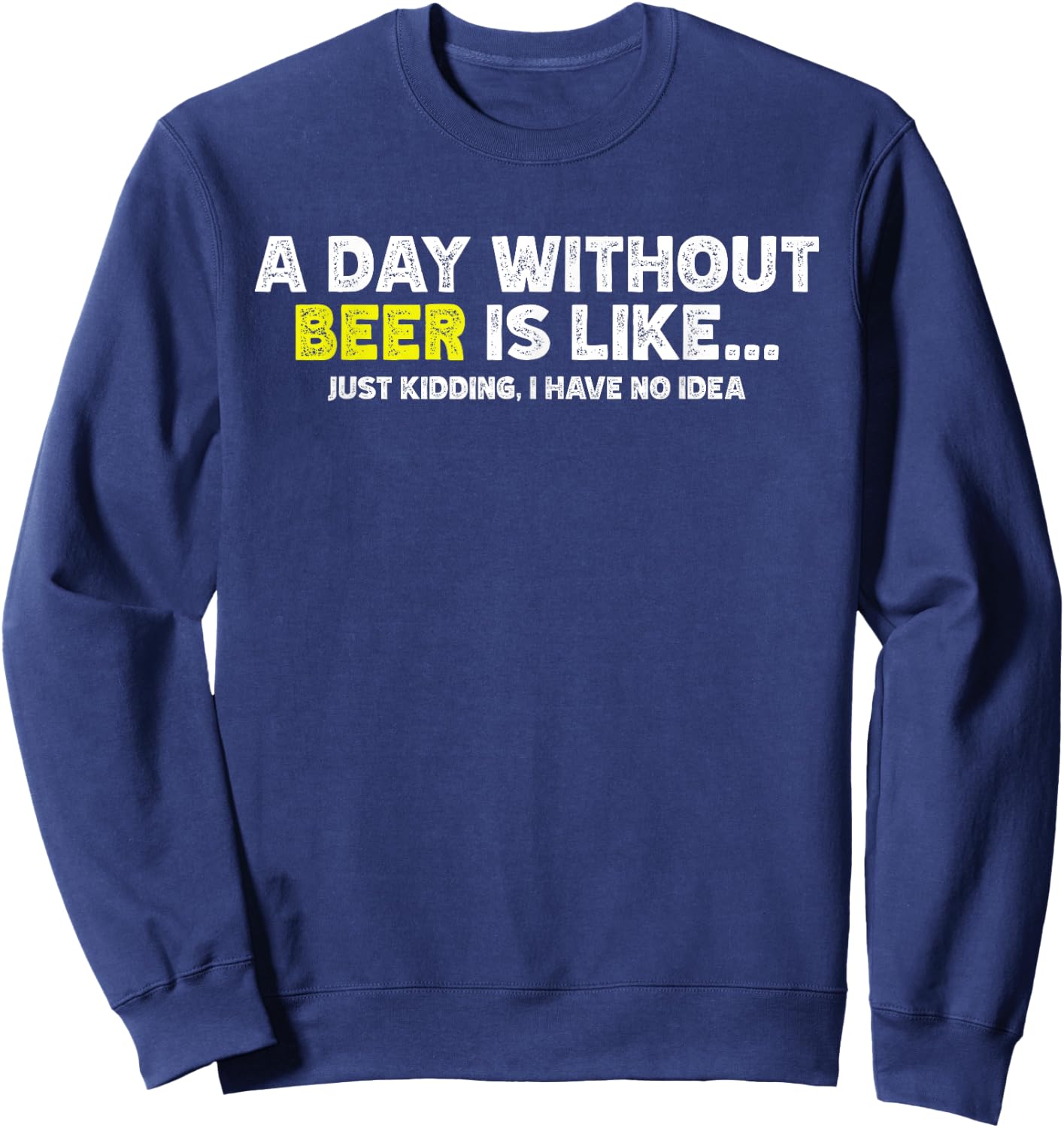 Funny A Day Without Beer Is Like Just Kidding I Have No Idea Sweatshirt - Sweatshirt | Navy