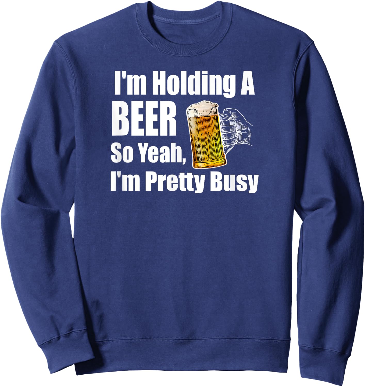 I'm Holding A Beer So Yeah I'm Pretty Busy Funny Beer Sweatshirt - Sweatshirt | Navy