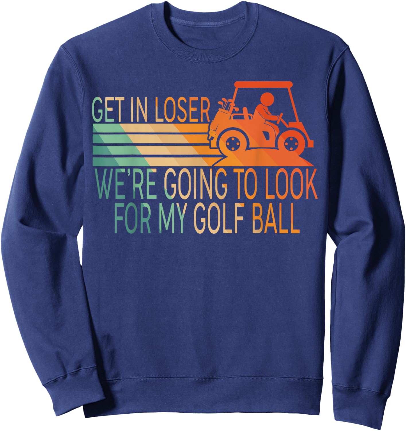 Get In Loser We're Going To Look For My Golf Ball Golfing Sweatshirt - Sweatshirt | Navy