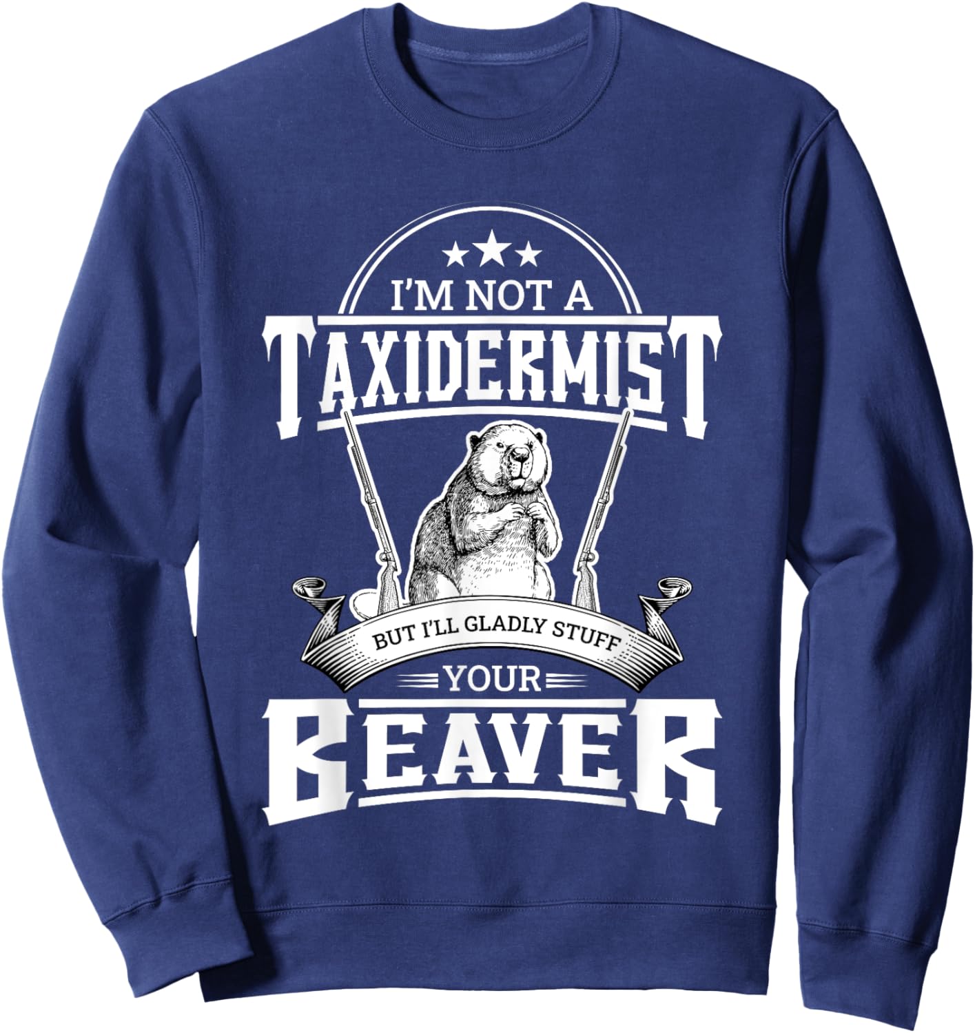 I'm Not A Taxidermist But I'll Gladly Stuff Your Beaver Gift Sweatshirt - Sweatshirt | Navy