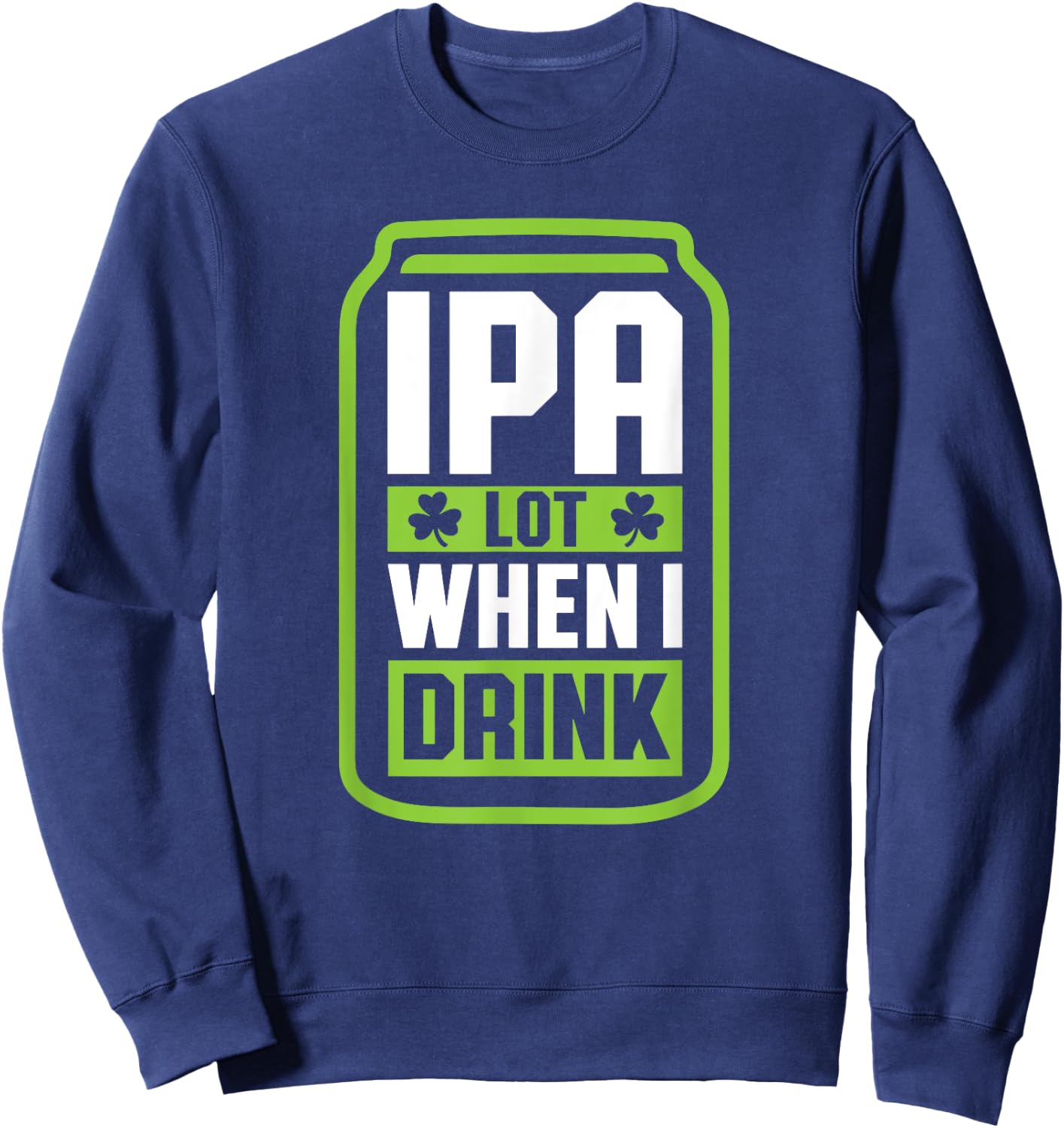 IPA Lot When I Drink Beer Funny St Drinking Patricks Day Sweatshirt - Sweatshirt | Navy