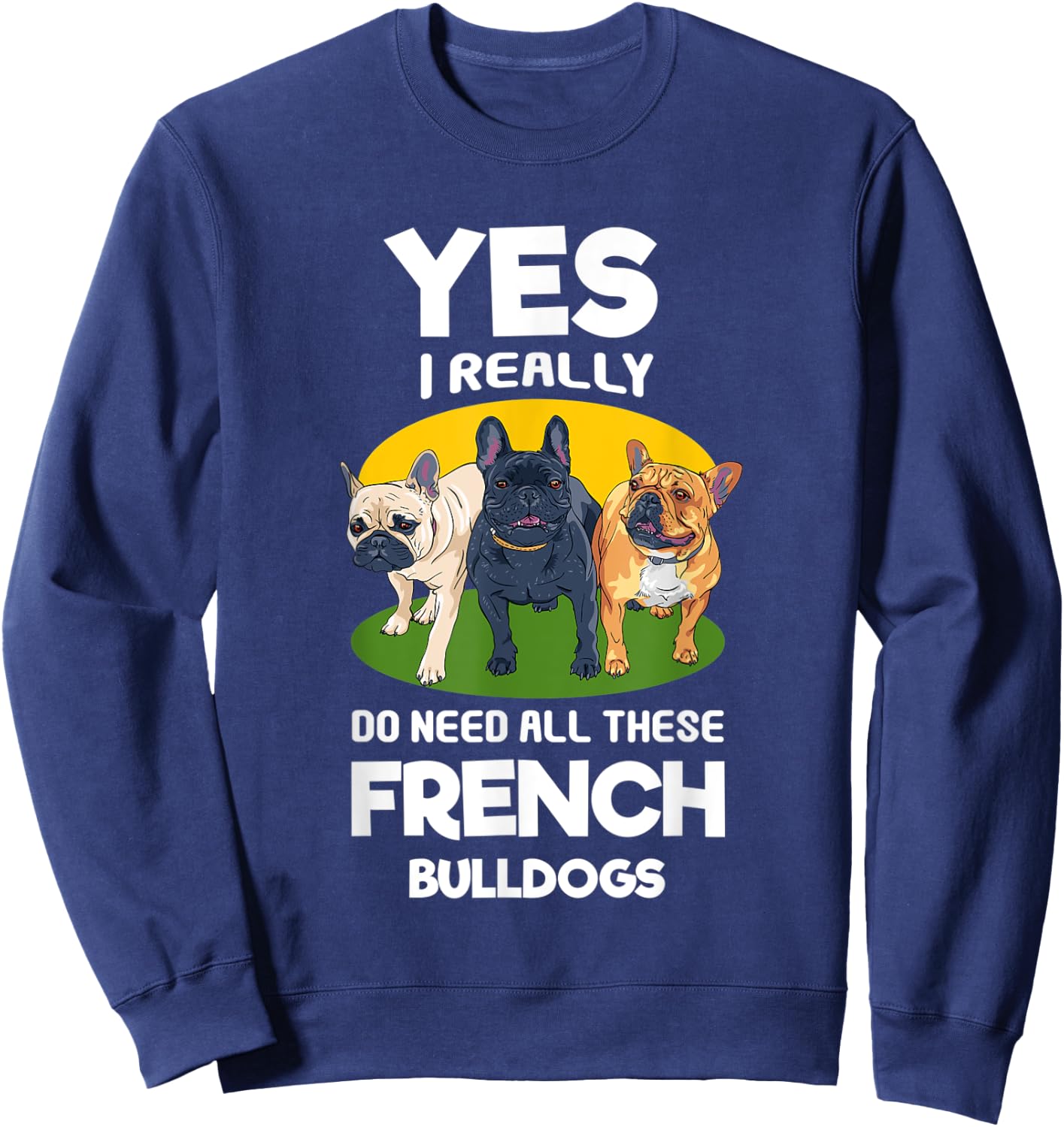 Yes, I Really Do Need All These French Bulldogs Frenchie Sweatshirt - Sweatshirt | Navy