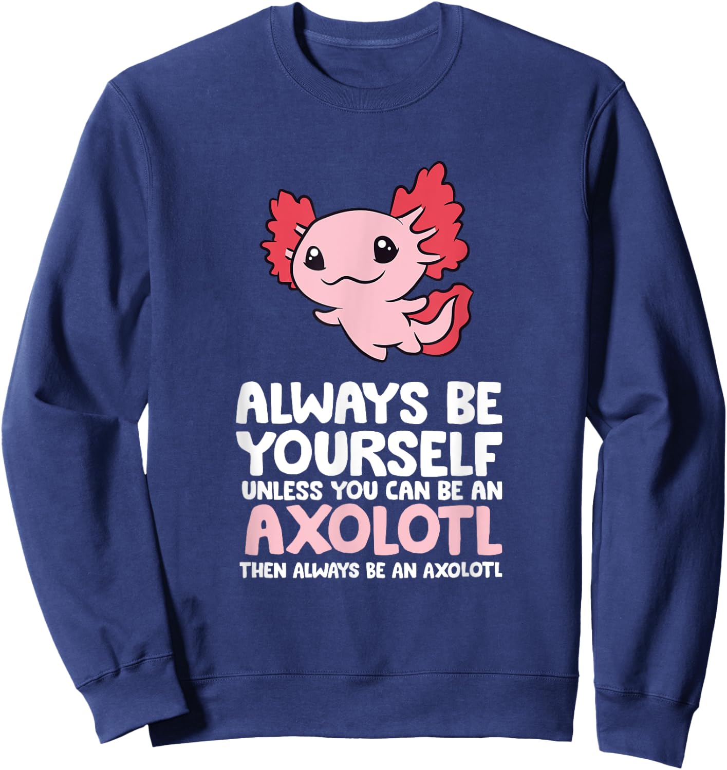 Axolotl Love Always Be Yourself Unless You Can Be An Axolotl Sweatshirt - Sweatshirt | Navy