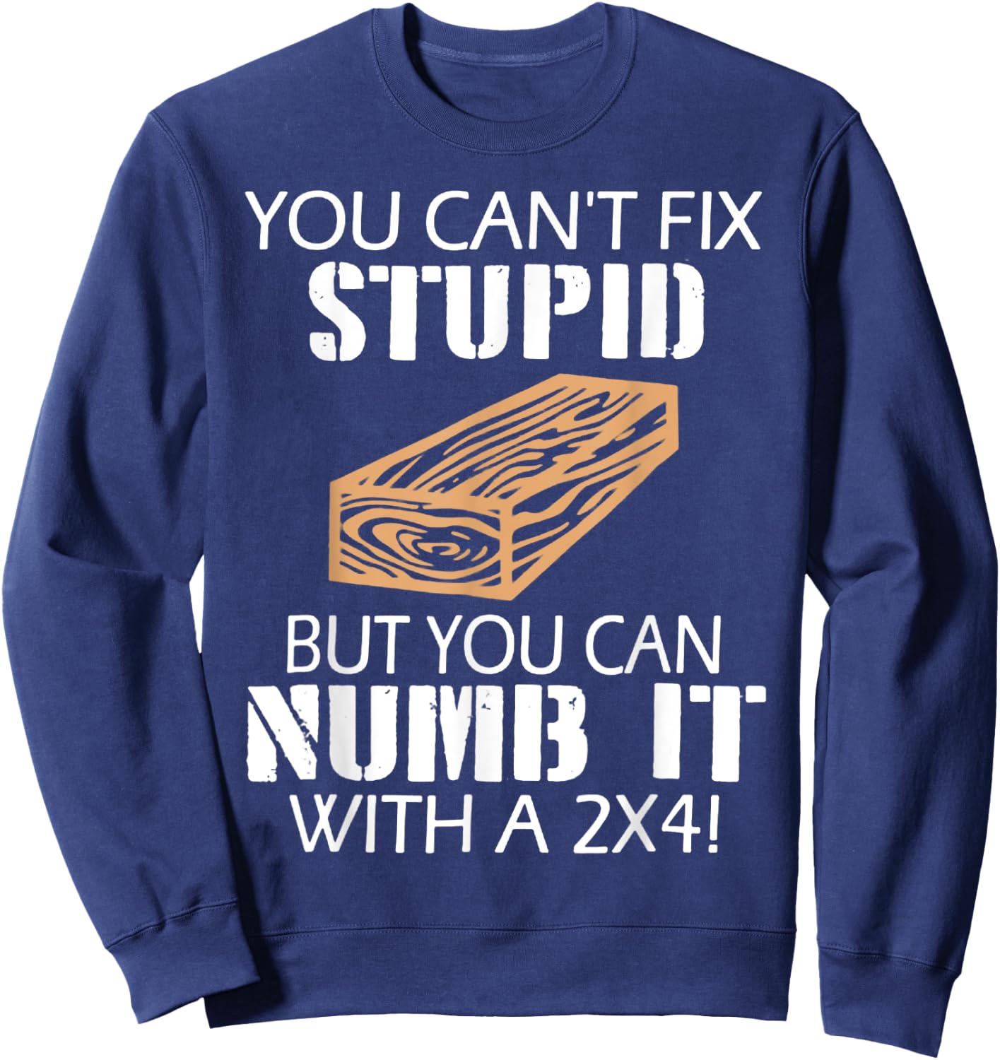 You Can't Fix Stupid But You Can Numb It with A 2x4 Funny Sweatshirt - Sweatshirt | Navy