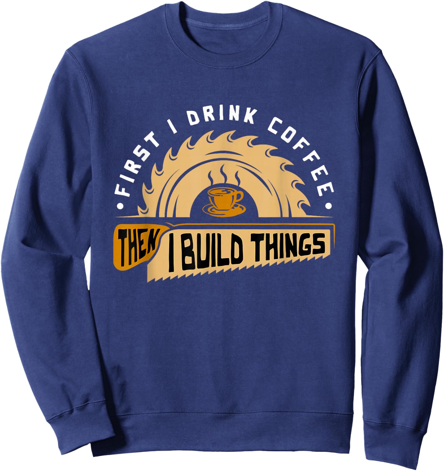 First I Drink Coffee Then I Build Things - Woodworking Sweatshirt - Sweatshirt | Navy