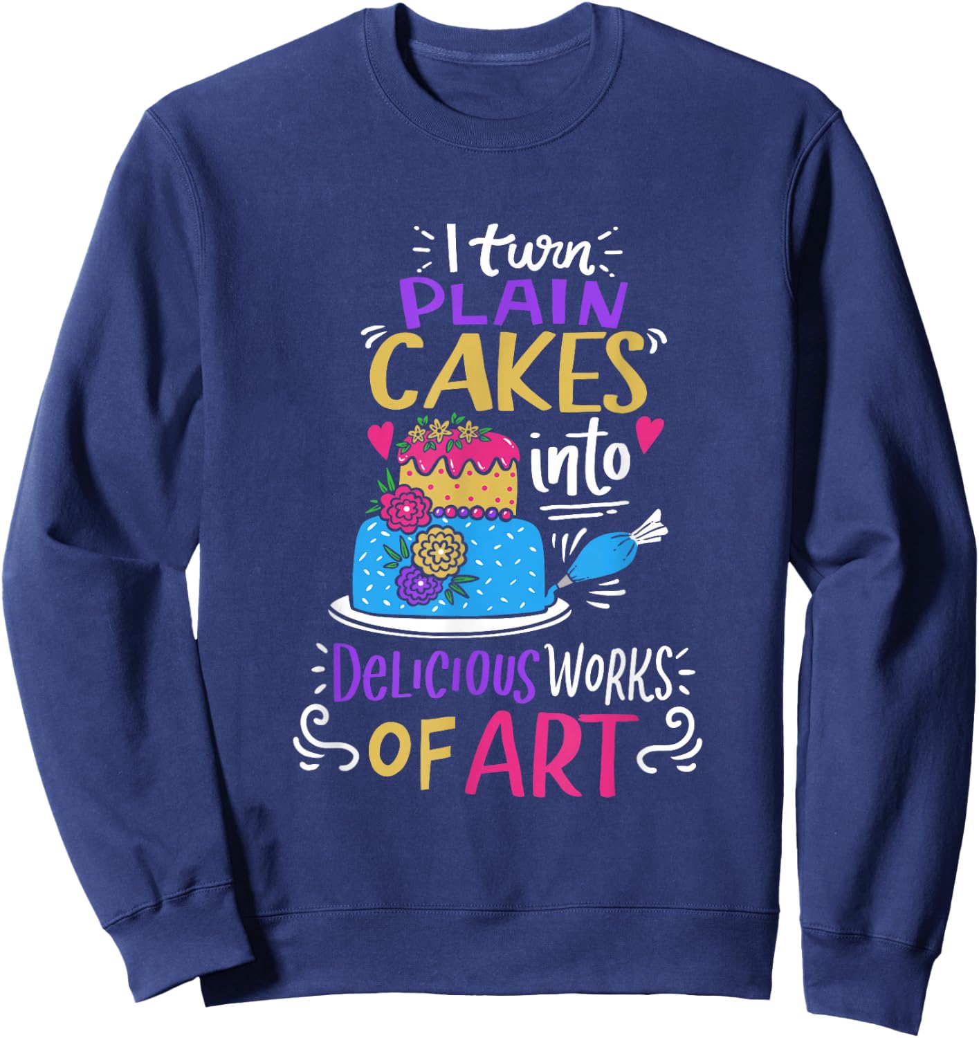 I Turn Plain Cakes Into Delicious Work Of Art Cake Decorator Sweatshirt - Sweatshirt | Navy