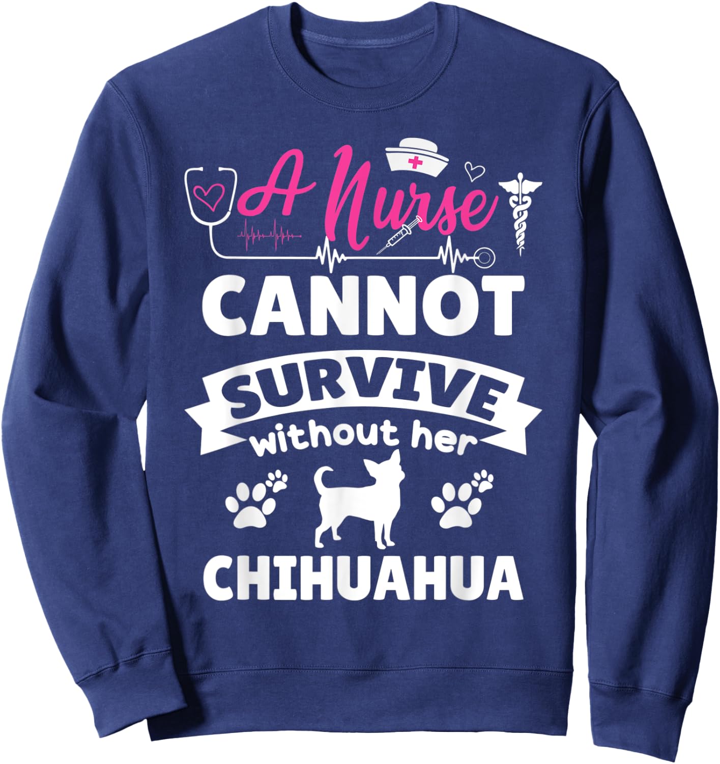A nurse cannot survive without her chihuahua funny dog owner Sweatshirt - Sweatshirt | Navy