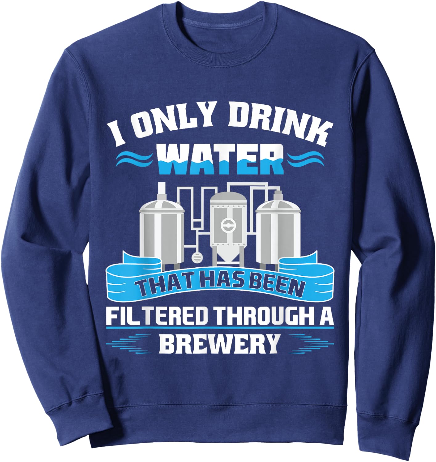 I Only Drink Water That Has Been Filtered Through A Brewery Sweatshirt - Sweatshirt | Navy