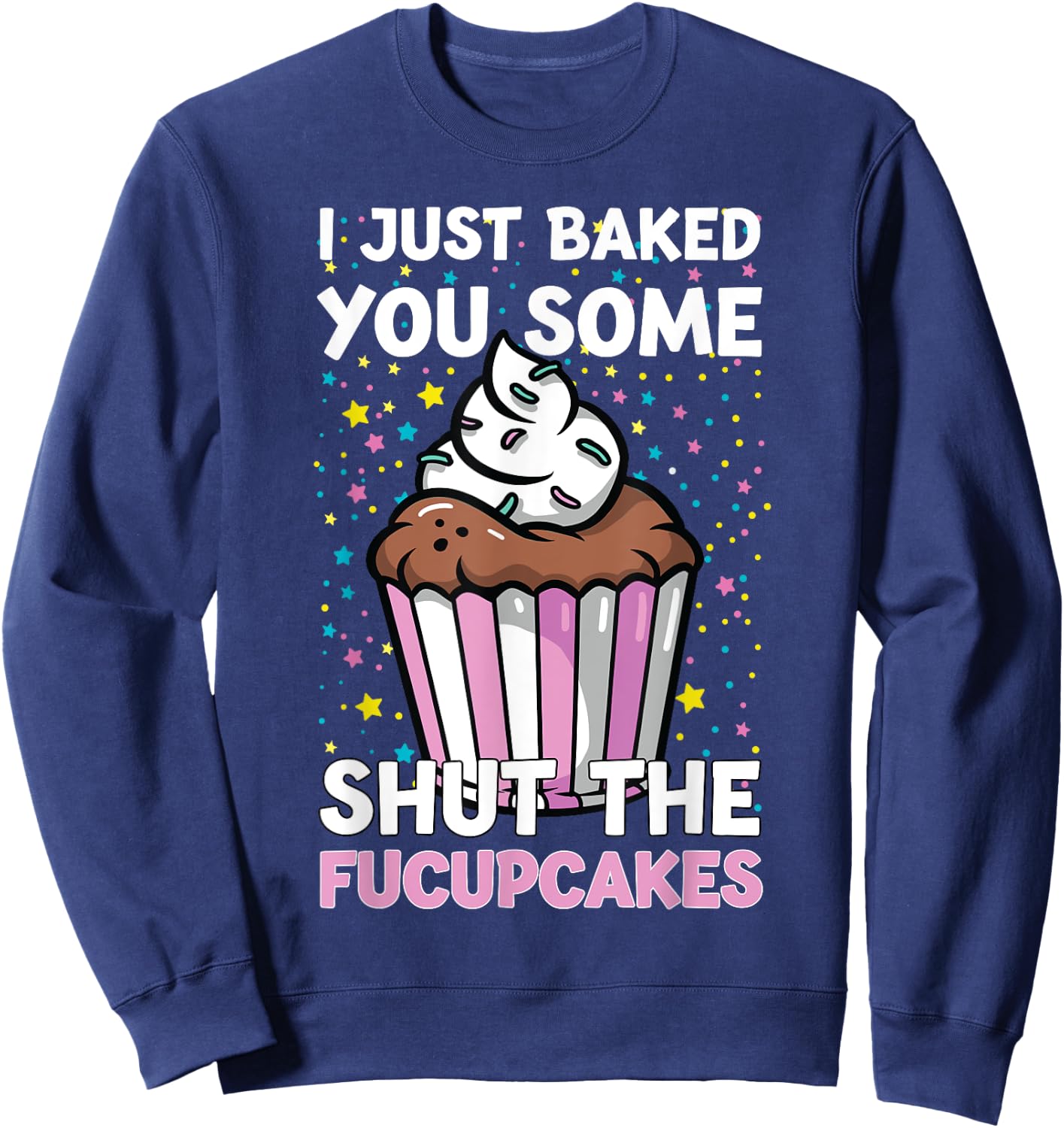 I Just Baked You Some Shut The Fucupcakes Funny Baker Sweatshirt - Sweatshirt | Navy
