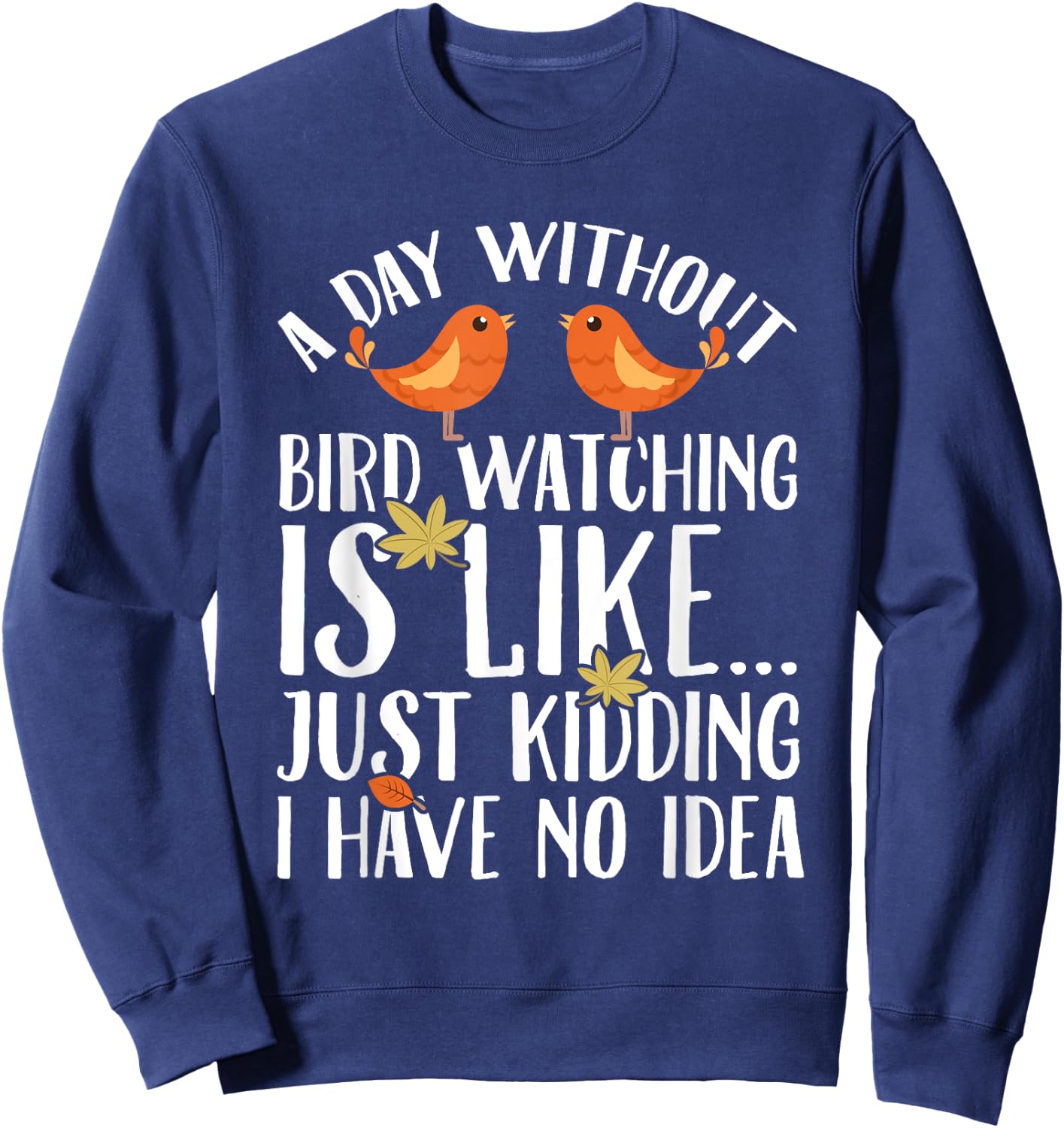 A Day Without Birdwatching Is Like Just Kidding I Have No Sweatshirt - Sweatshirt | Navy