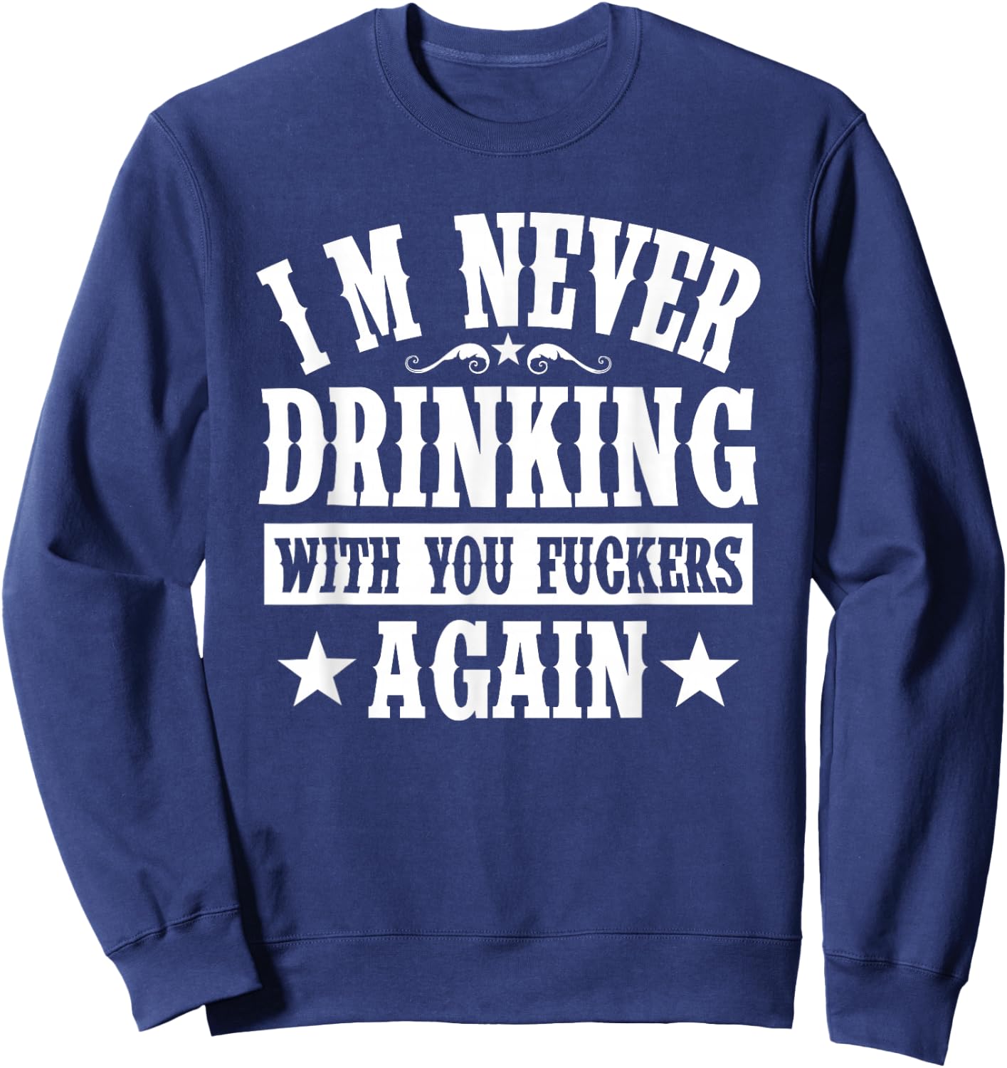 I'm Never Drinking With You Fuckers Again Funny Drinking Sweatshirt - Sweatshirt | Navy