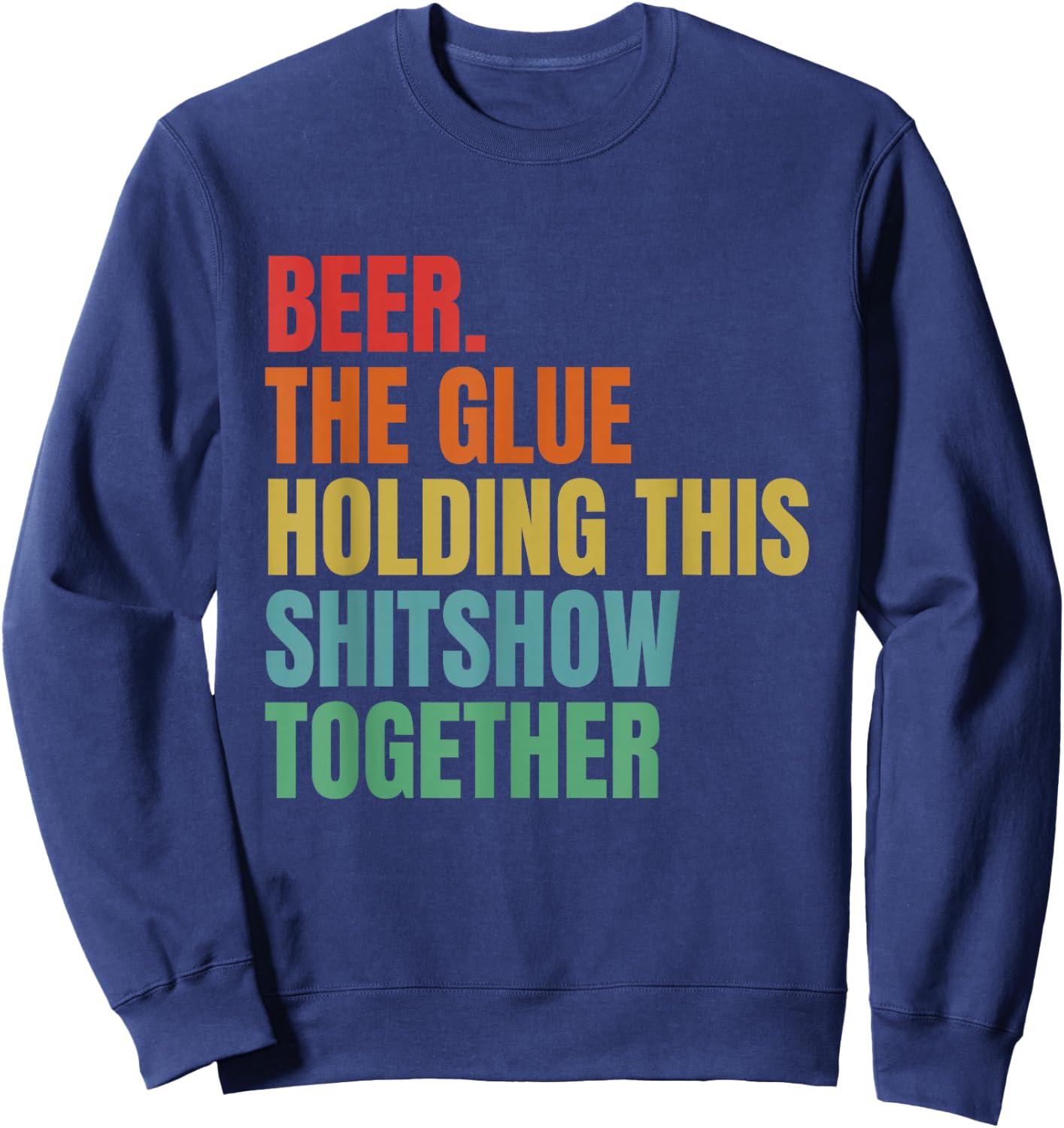 Beer Is The Glue Holding This Shitshow Together Funny Sweatshirt - Sweatshirt | Navy