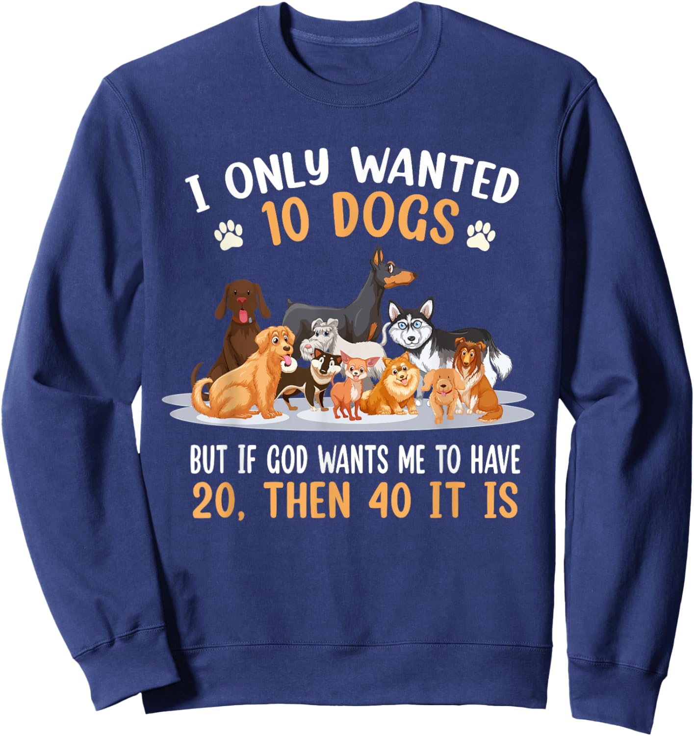 I Only Wanted 10 Dogs But If God Wants Me Have 20 Then 40 Sweatshirt - Sweatshirt | Navy