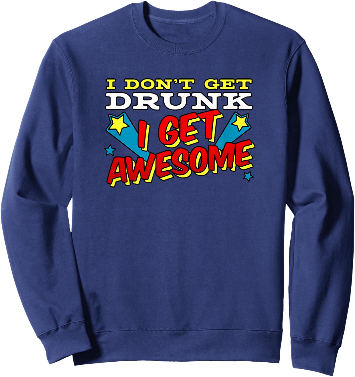 Funny Drinking Shirt I Don't Get Drunk I Get Awesome Sweatshirt - Sweatshirt | Navy