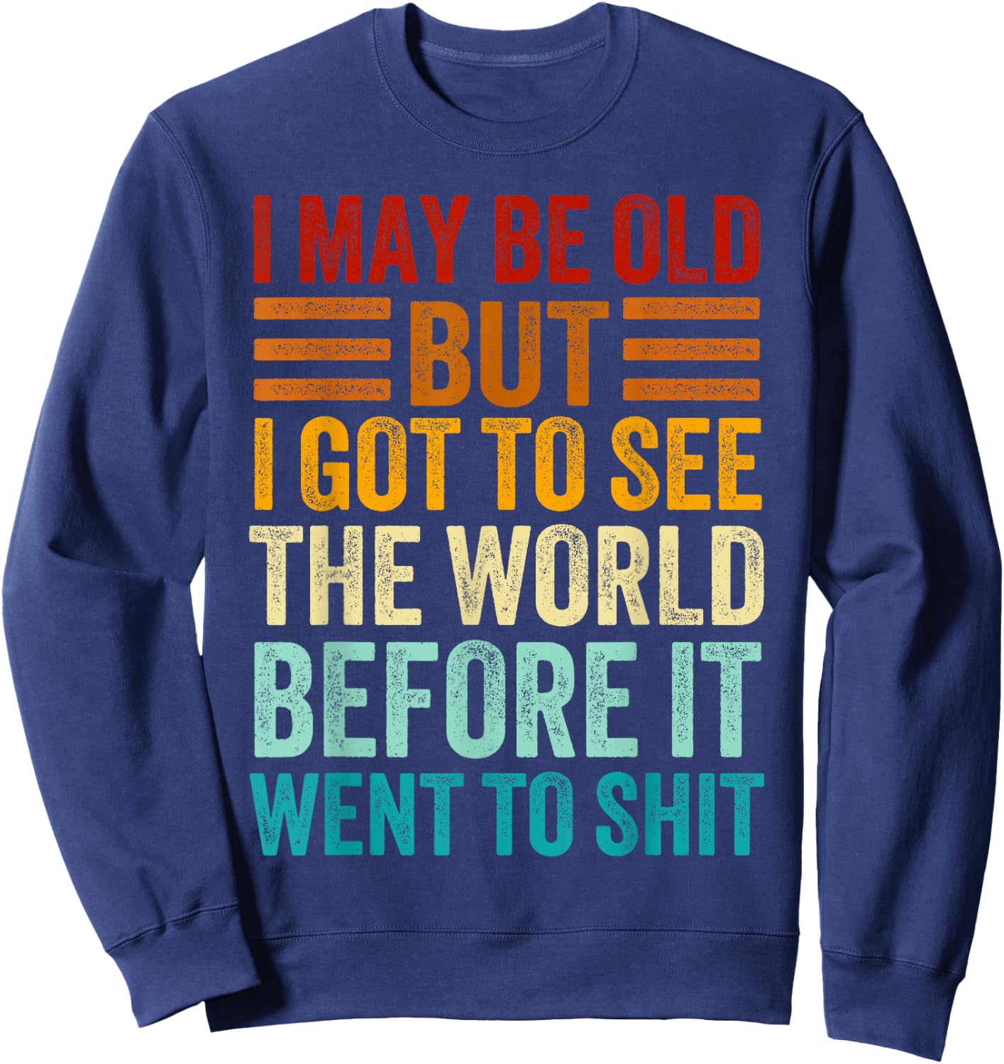 I May Be Old But I Got To See The World Before It Went Shit Sweatshirt - Sweatshirt | Navy