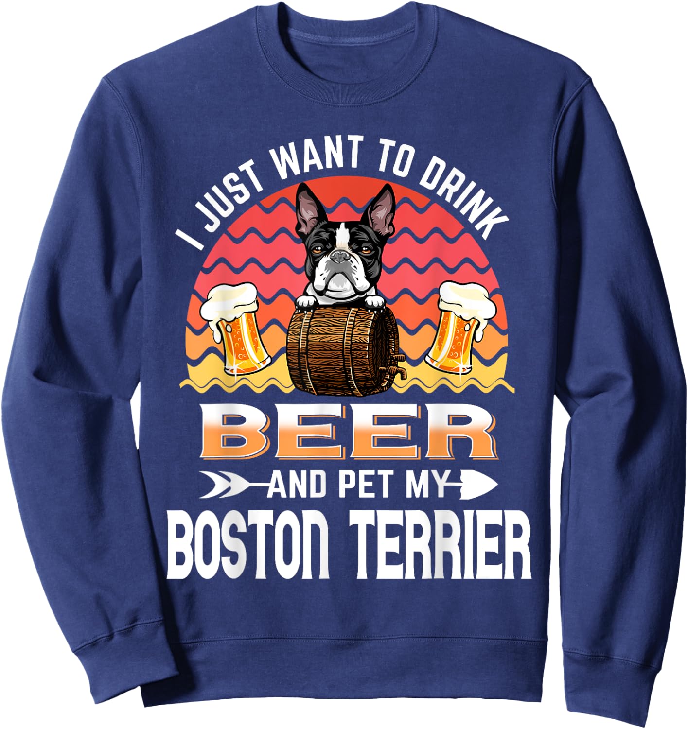 I Just Want to Drink Beer and Pet My Boston Terrier Dog Sweatshirt - Sweatshirt | Navy