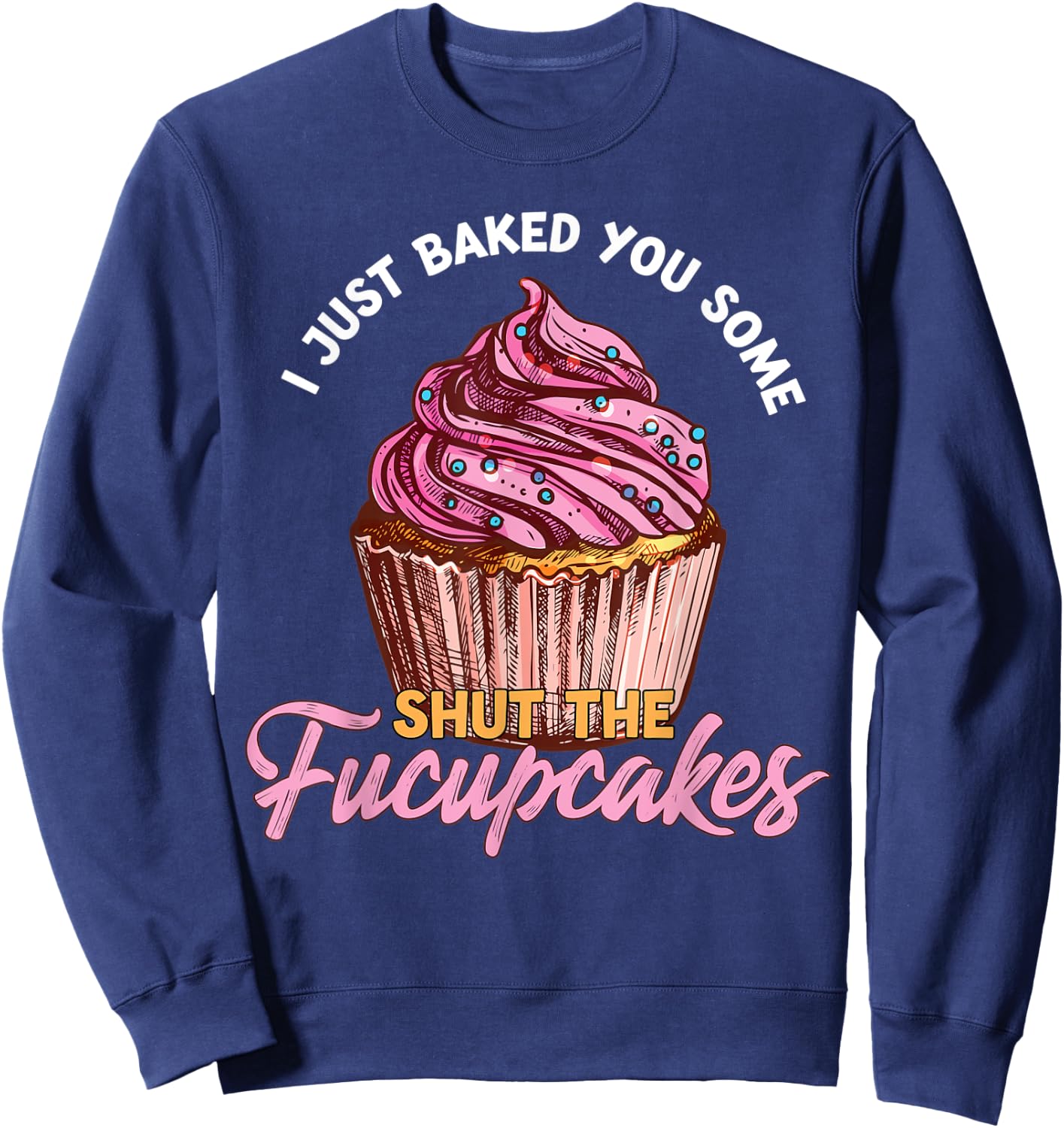 I Just Baked You Some Shut The Fucupcakes Funny Baker Sweatshirt - Sweatshirt | Navy