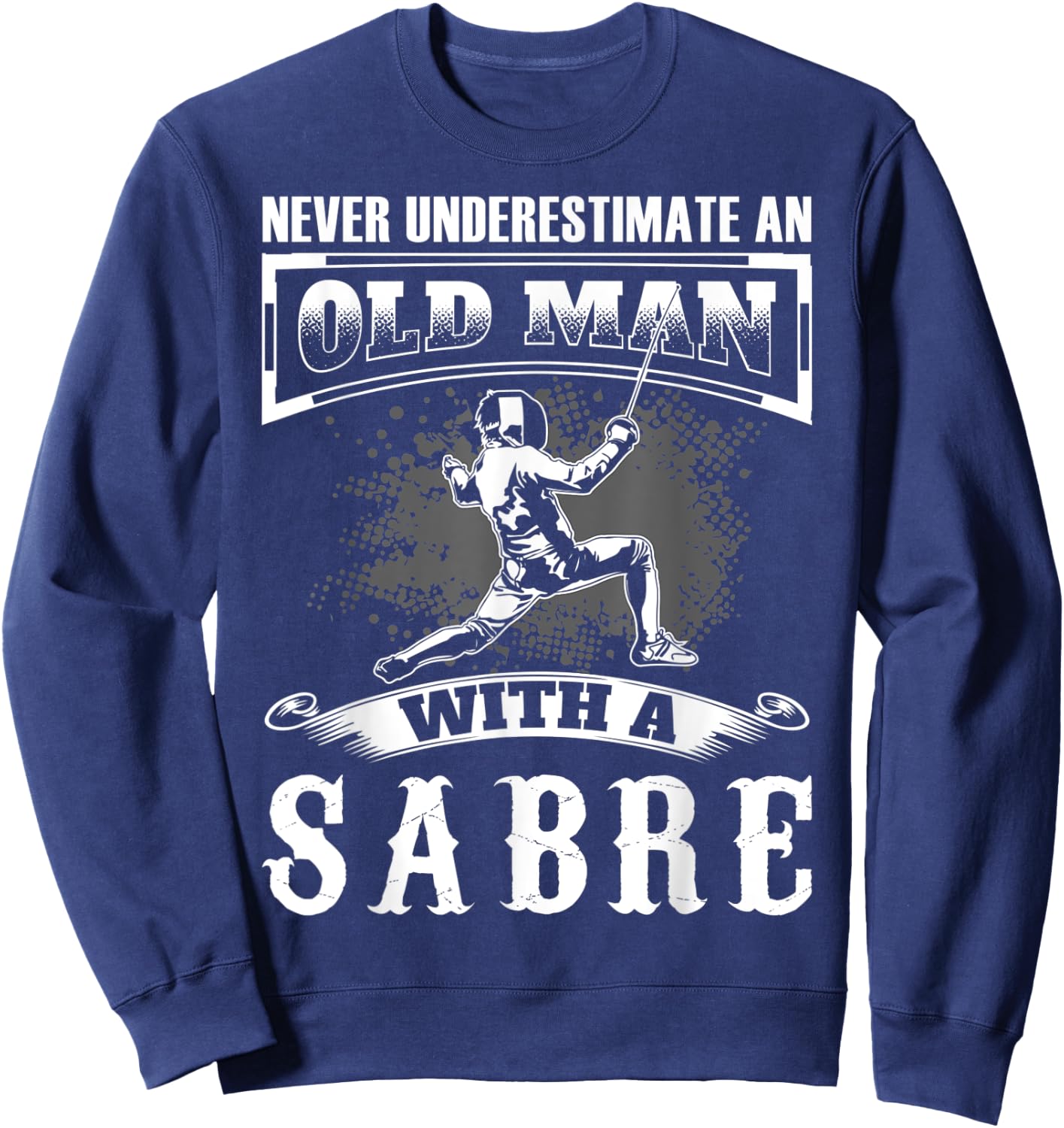 Never Underestimate an Old Man With a Sabre Fencer Fencing Sweatshirt - Sweatshirt | Navy