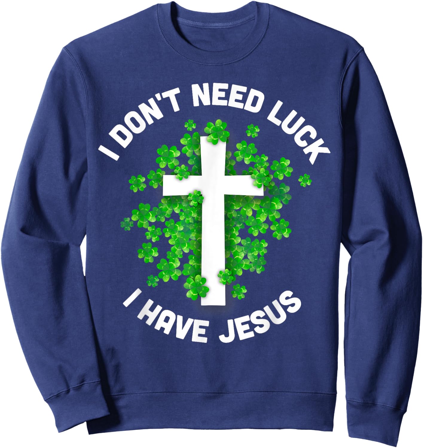 I Don't Need Luck I Have Jesus Christian St Patrick's Day Sweatshirt - Sweatshirt | Navy