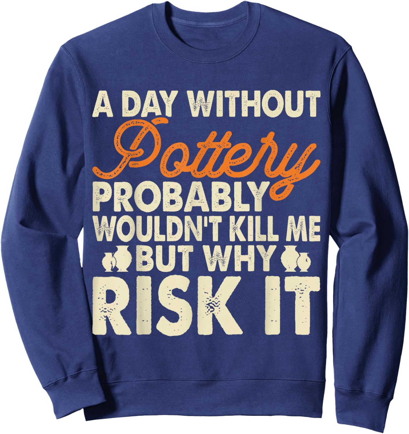 A Day Without Pottery Probably Wouldn't Kill Me But Why Risk Sweatshirt - Sweatshirt | Navy