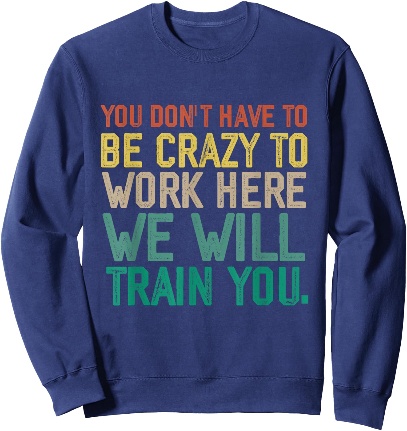 You Don't Have To Be Crazy To Work Here We Will Train You Sweatshirt - Sweatshirt | Navy