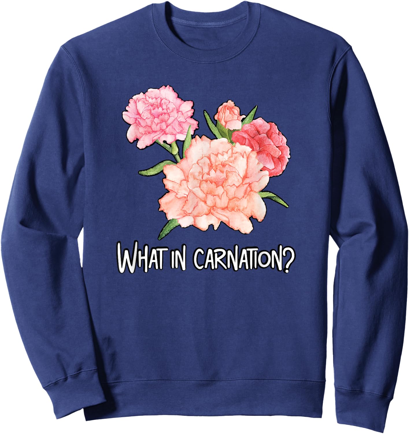 What in Carnation Flower Floral Designer Funny Florist Pun Sweatshirt - Sweatshirt | Navy