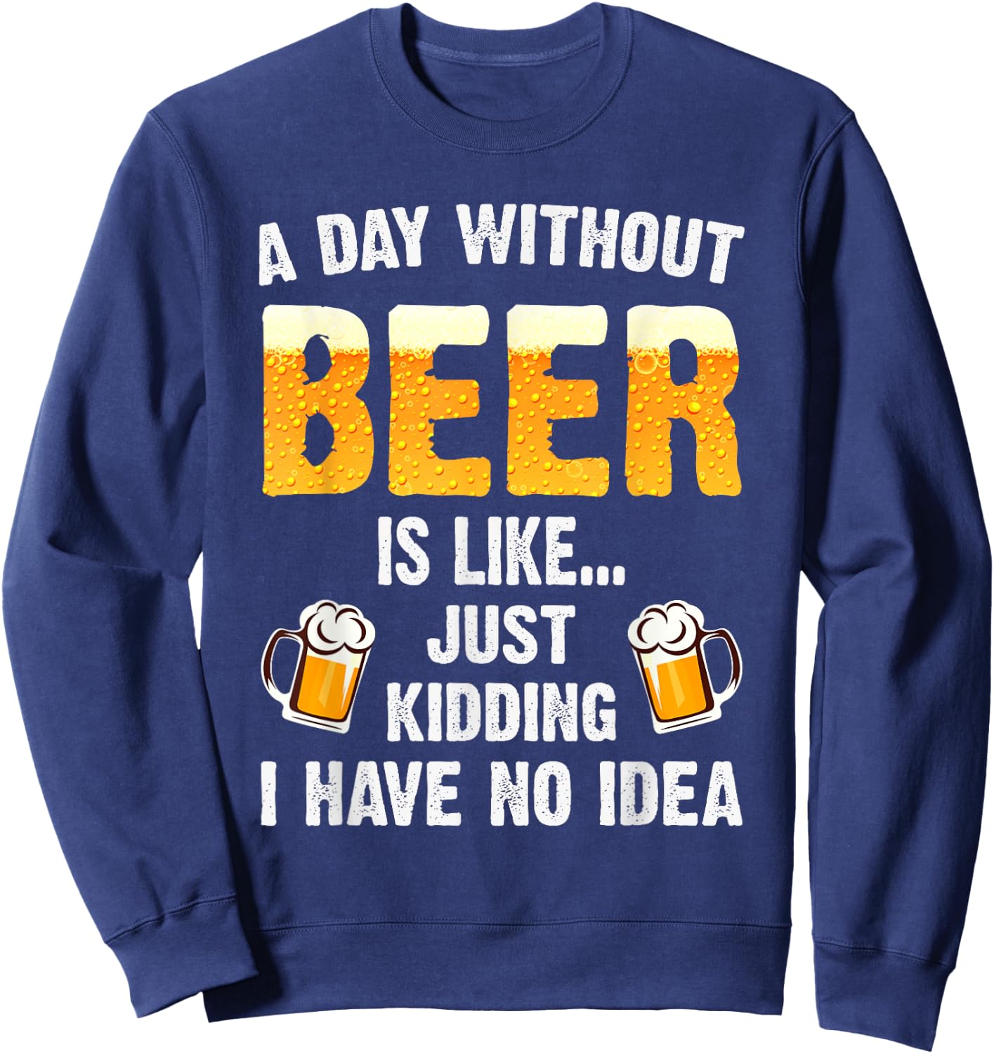 A Day Without Beer Is Like Just Kidding I Have No Idea Sweatshirt - Sweatshirt | Navy