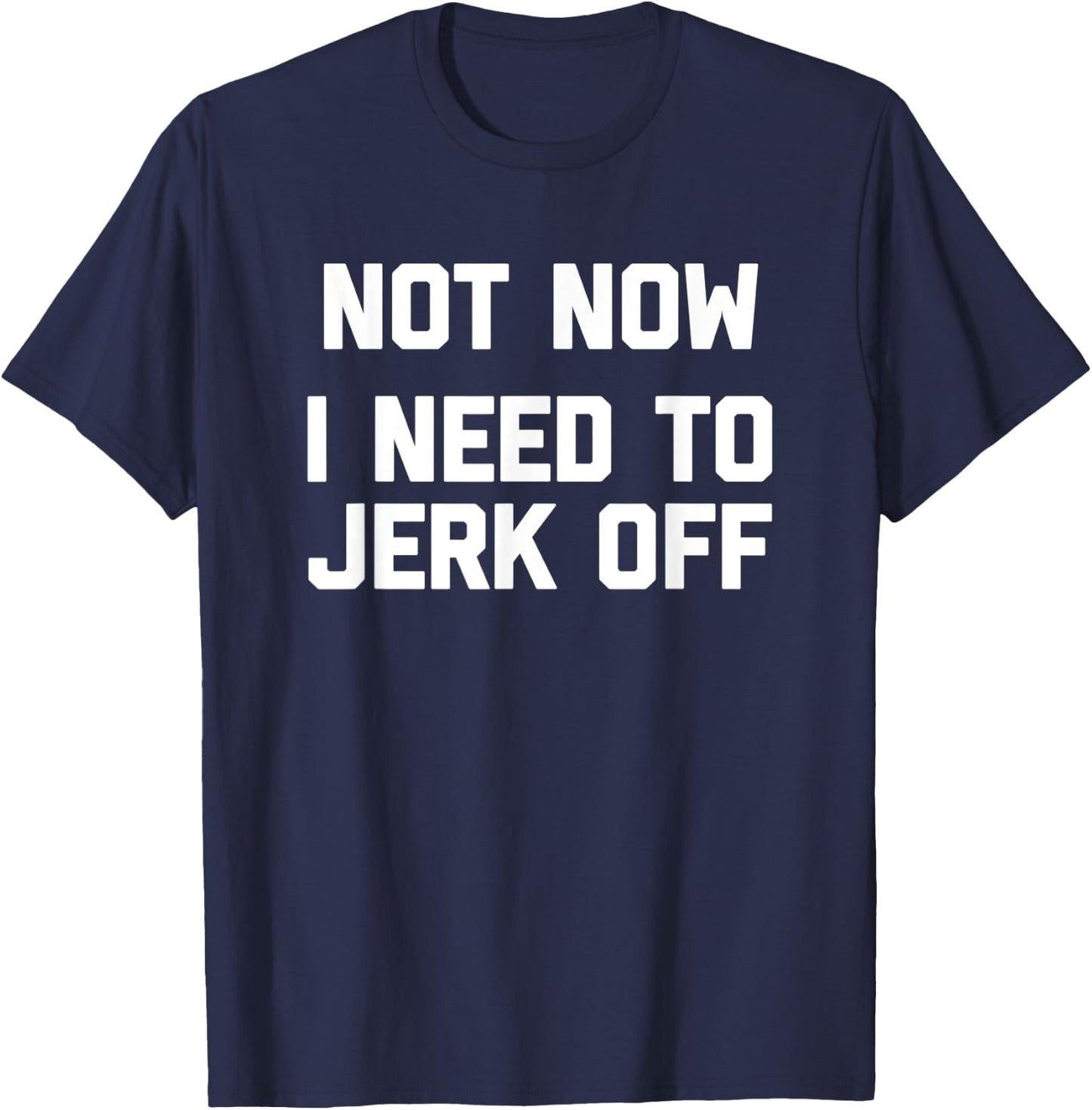 Not Now, I Need To Jerk Off funny saying sarcastic T-Shirt - T-Shirt | Navy