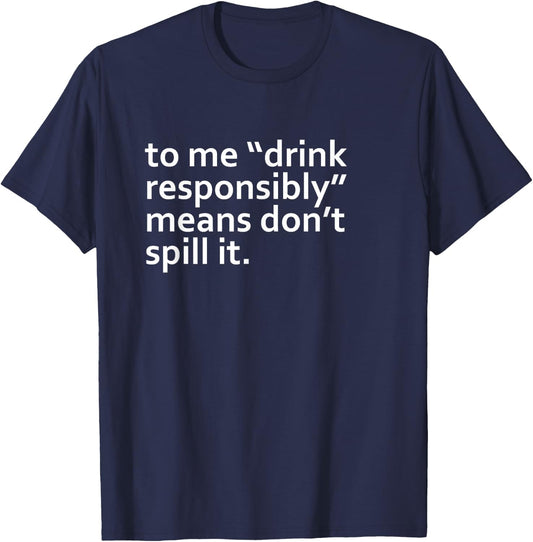 Drink Responsibly Means Don't Spill It Sarcastic Drinking o T-Shirt - T-Shirt | Navy