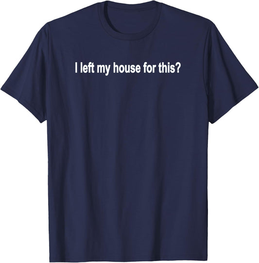 I left my house for this? Funny Sarcastic Didn't Want To Go T-Shirt - T-Shirt | Navy