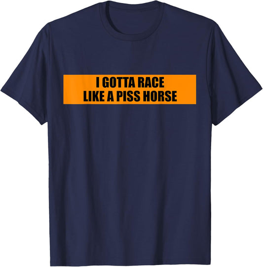 I Gotta Race Like A Piss Horse Funny Quote Rude Humor T-Shirt - T-Shirt | Navy