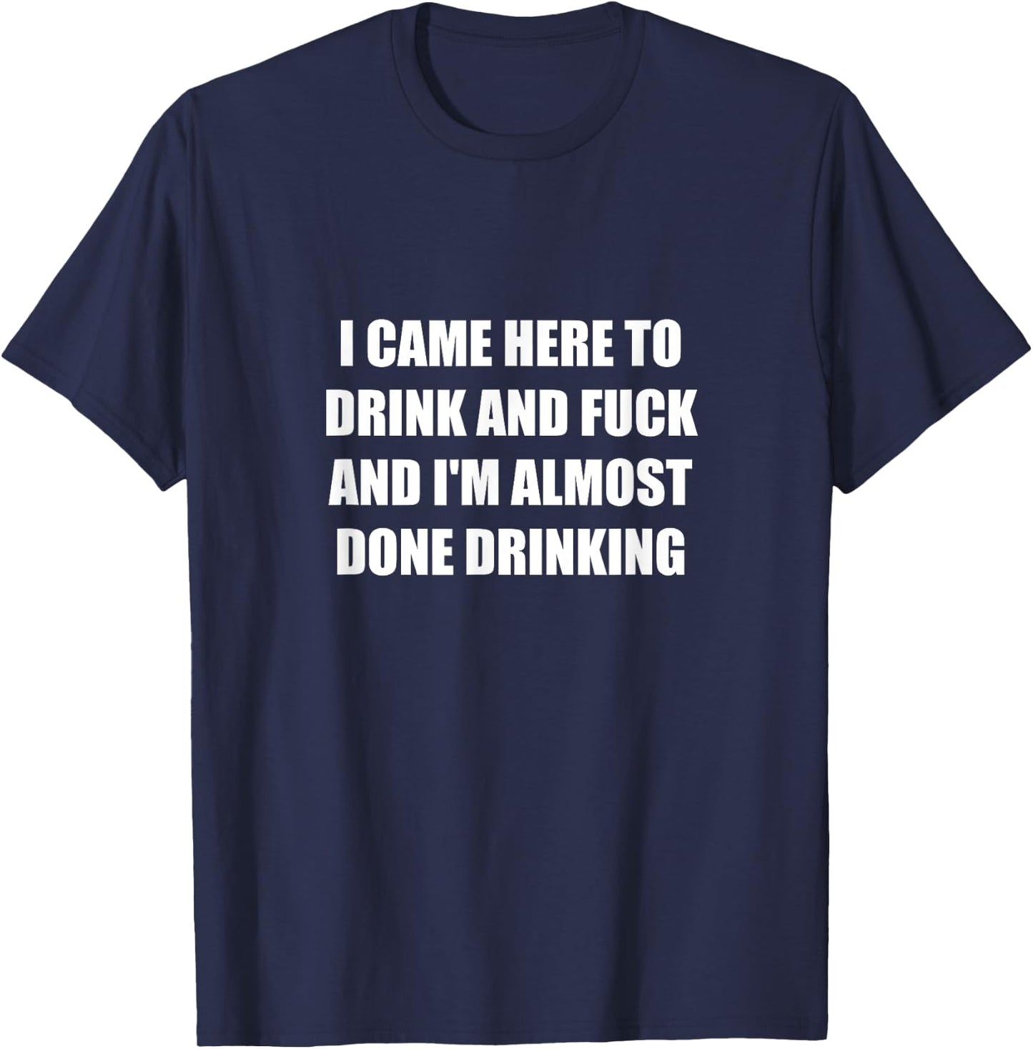 I Came Here To Drink And Fuck And I'm Almost Done Drinking T-Shirt - T-Shirt | Navy