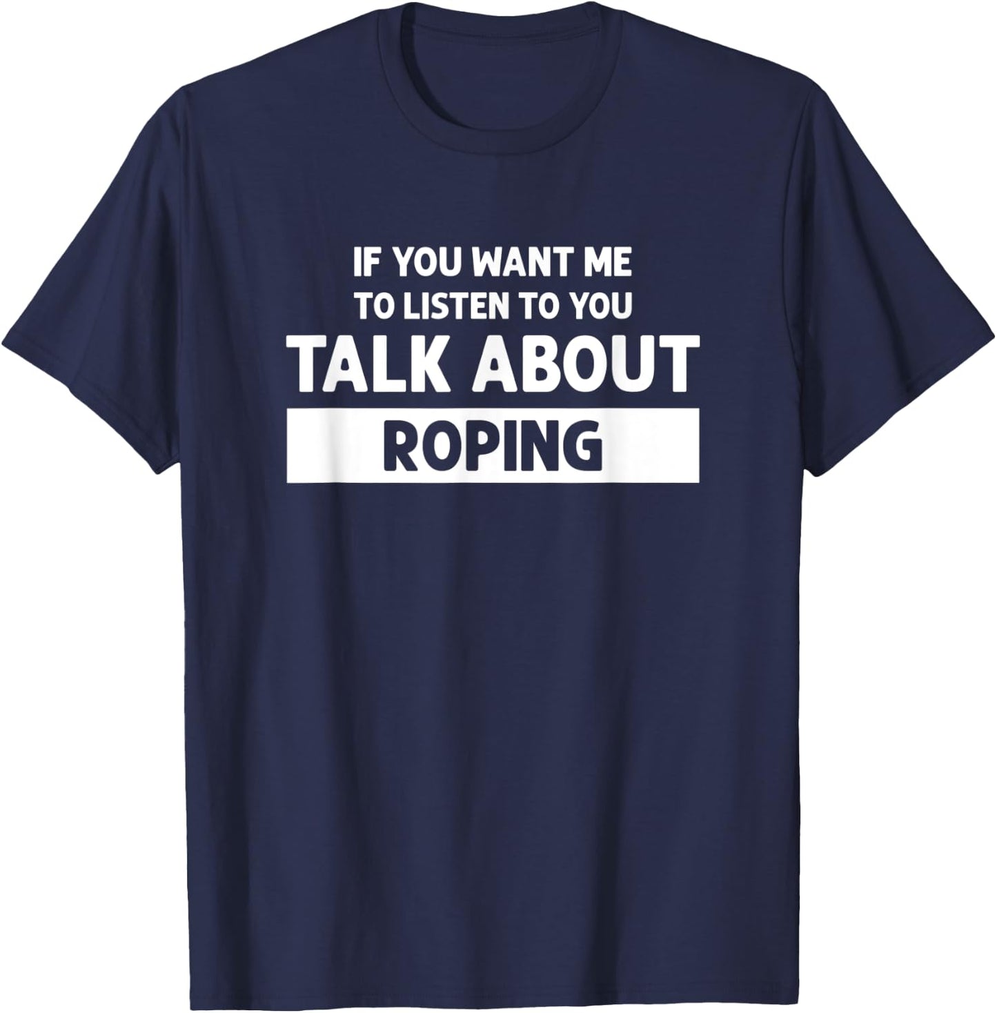 You Want Me to Listen Talk About Roping - Funny Roping T-Shirt - T-Shirt | Navy