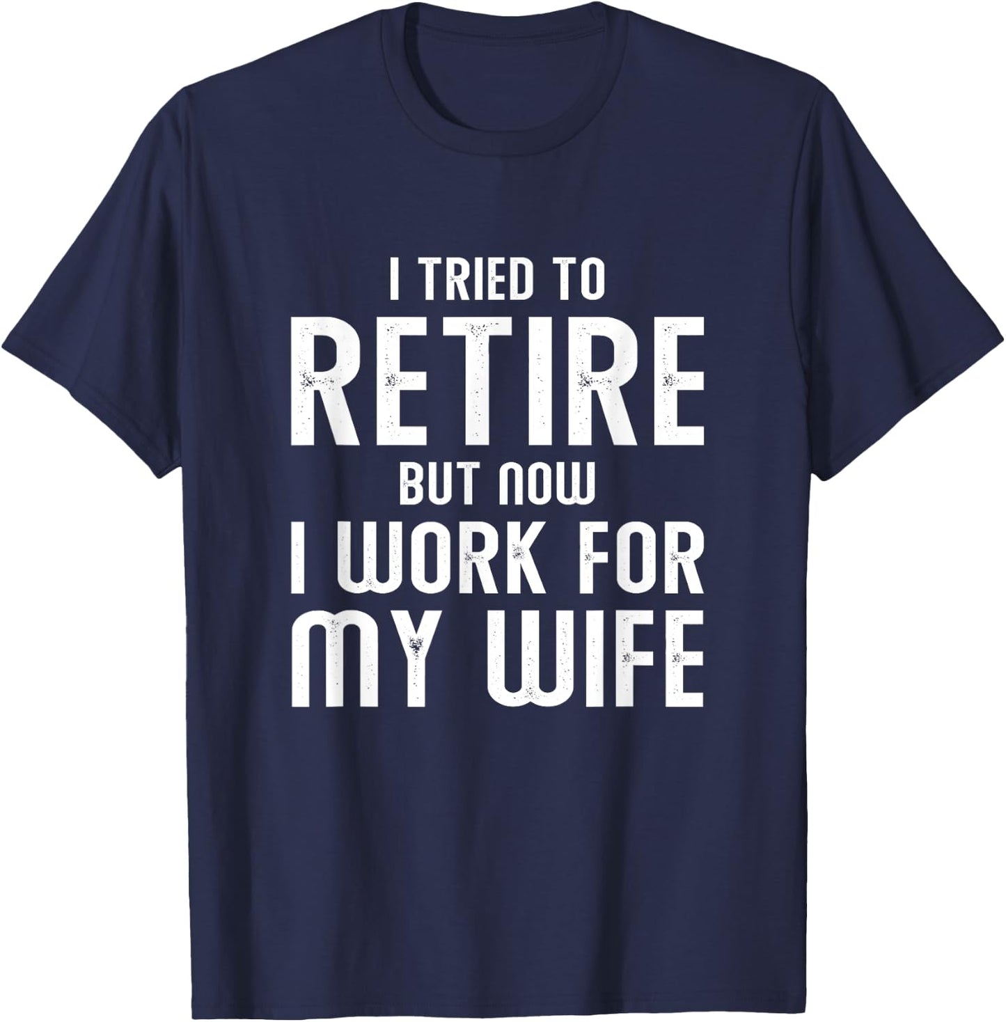I Tried To Retire But Now I Work For My Wife T-Shirt - T-Shirt | Navy