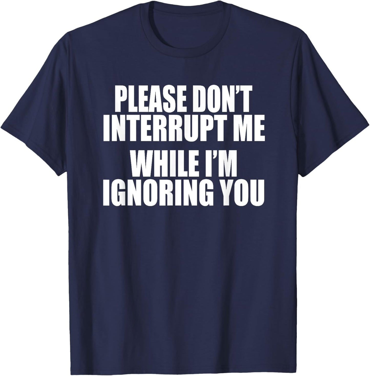 PLEASE DON'T INTERRUPT ME WHILE I'M IGNORING YOU Funny Gag T-Shirt - T-Shirt | Navy