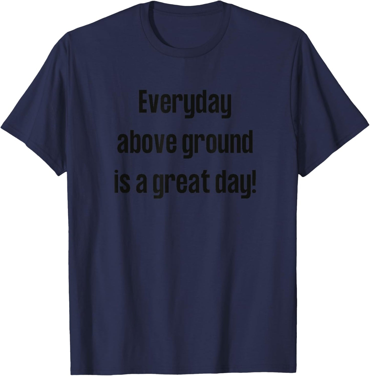 Everyday Above Ground Is A Great Day T-Shirt - T-Shirt | Navy