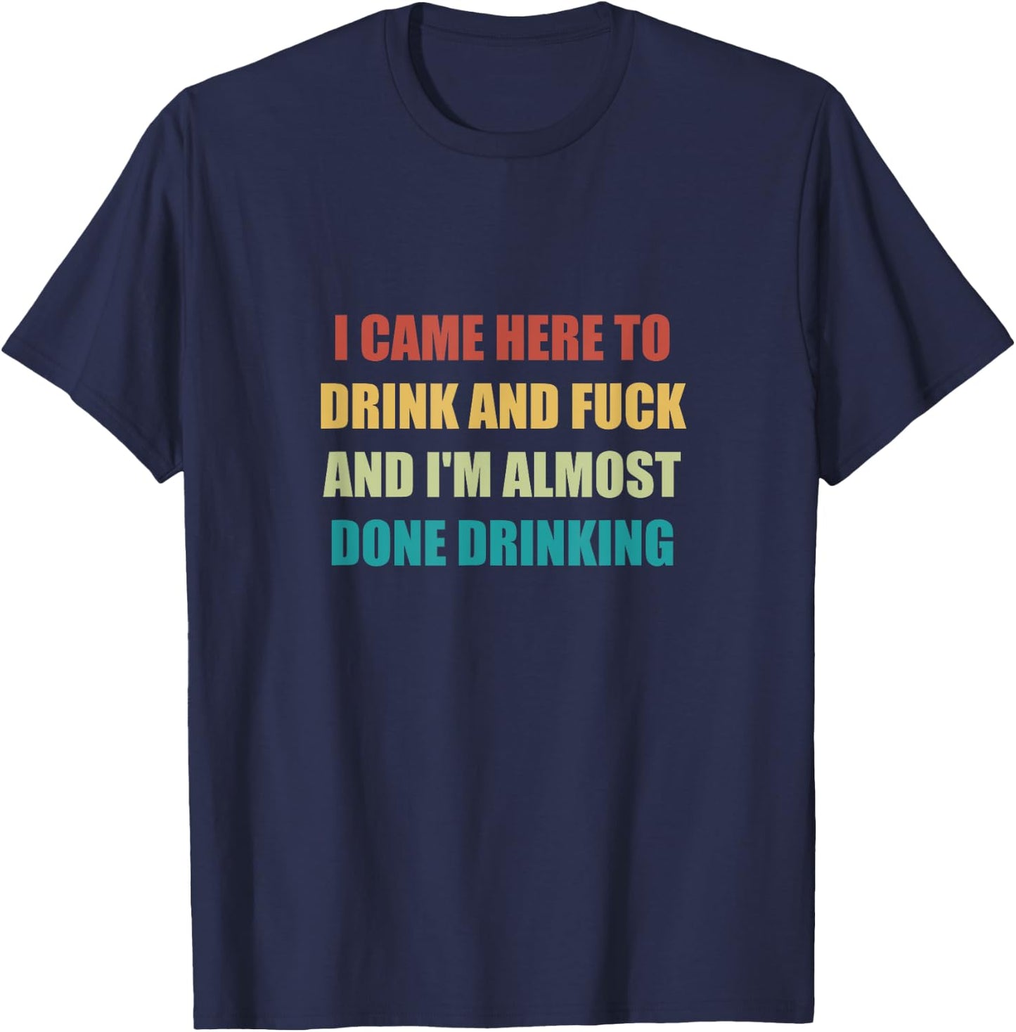 I Came Here To Drink And Fuck And I'm Almost Done Drinking T-Shirt - T-Shirt | Navy
