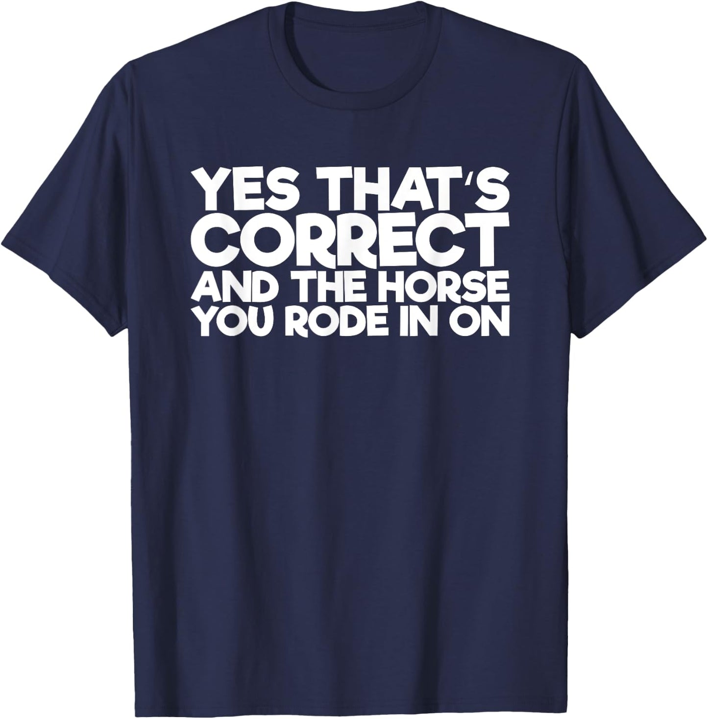 Yes That's Correct And The Horse You Rode In On T-Shirt - T-Shirt | Navy