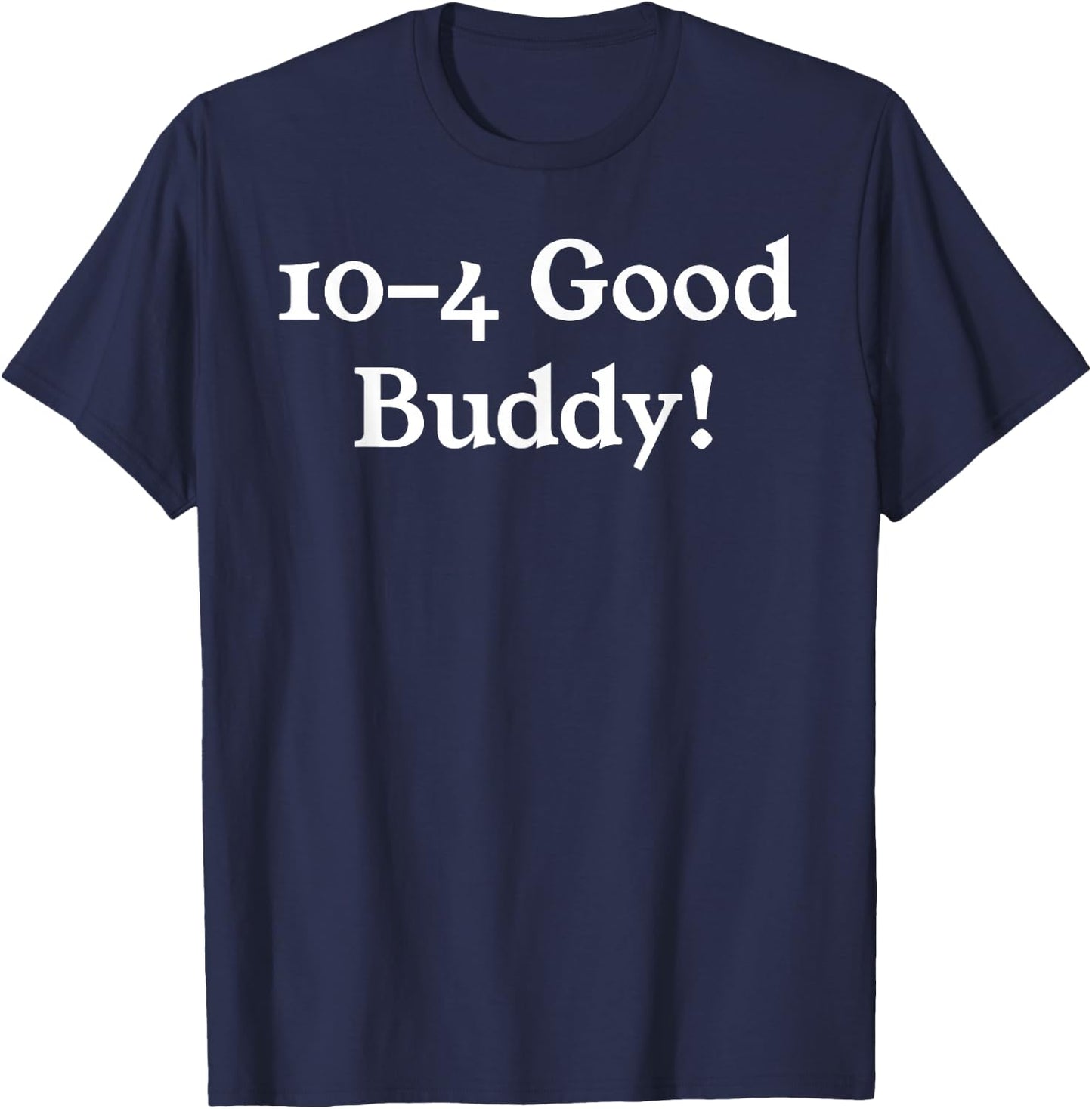 10-4 10 4 Ten Four Good Buddy! T-Shirt - T-Shirt | Navy