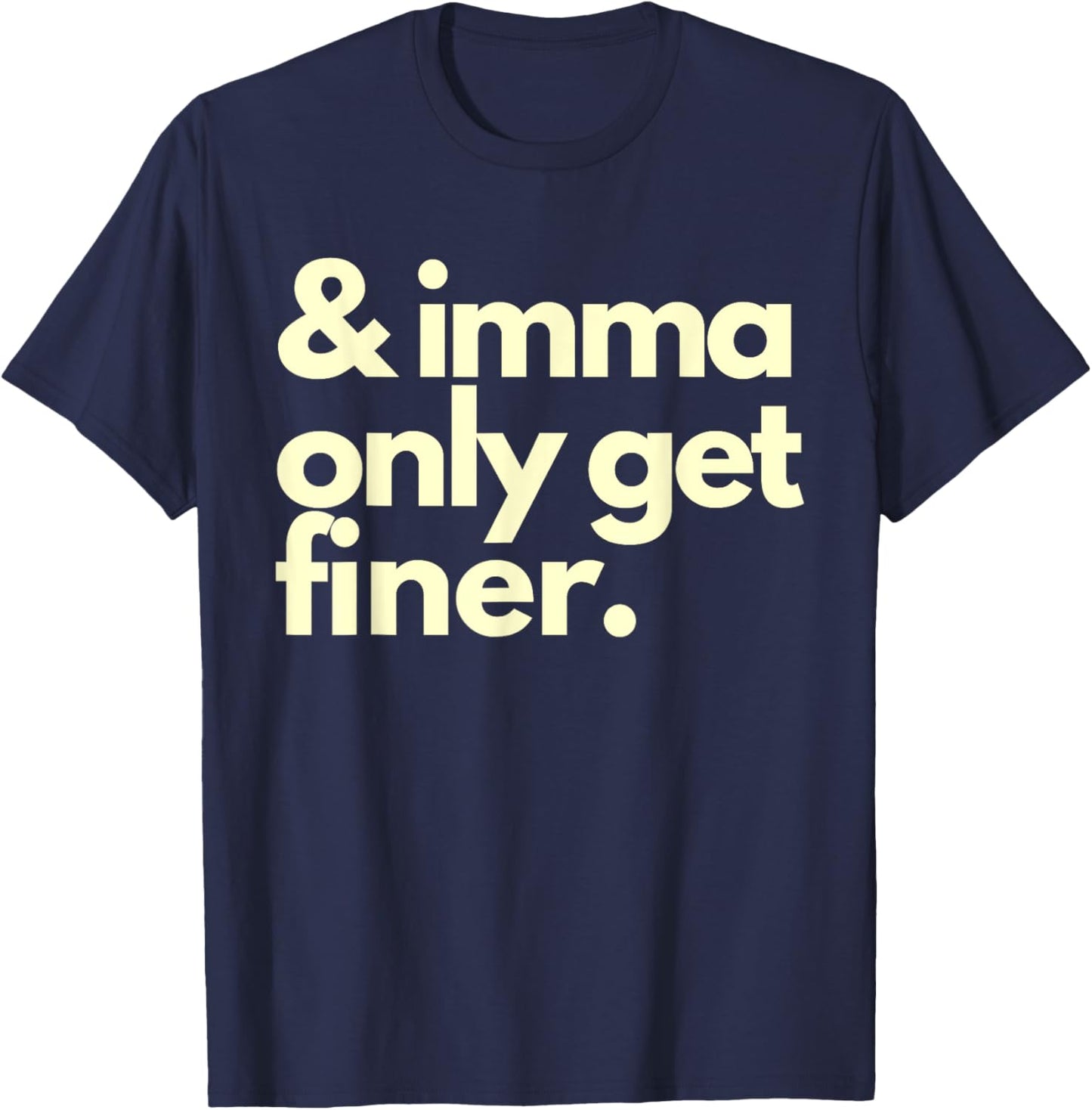 And Imma Only Get Finer Funny Humor Quotes T-Shirt - T-Shirt | Navy