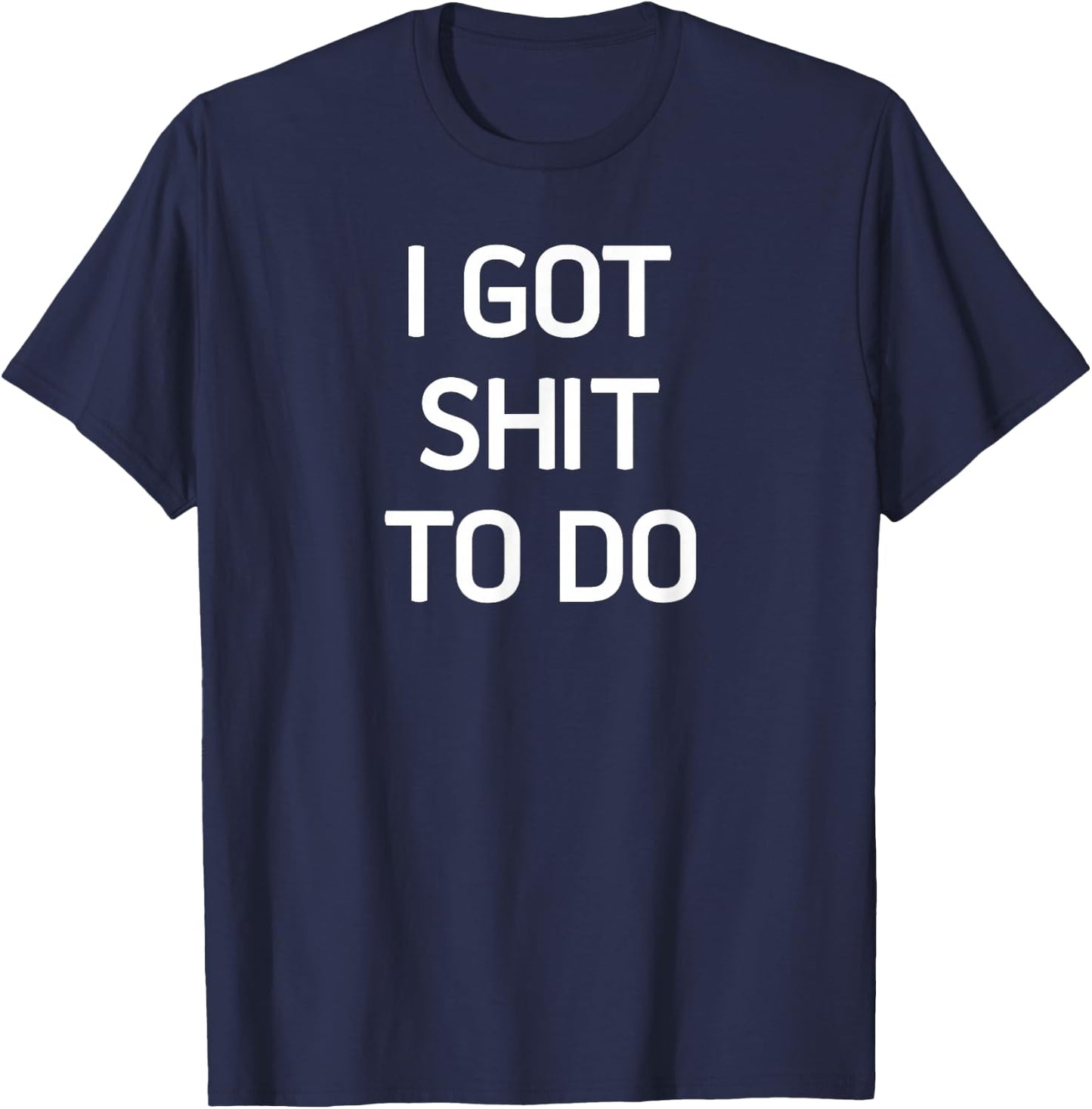 I Got Shit To Do, Funny, Sarcastic, Joke, Family T-Shirt - T-Shirt | Navy