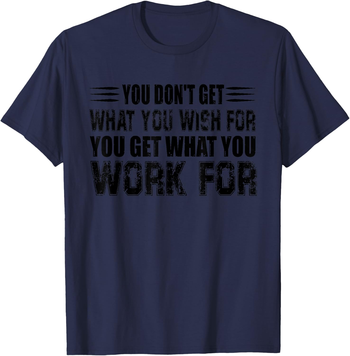 You Don't Get What You Wish For You Get What You Work For T-Shirt - T-Shirt | Navy