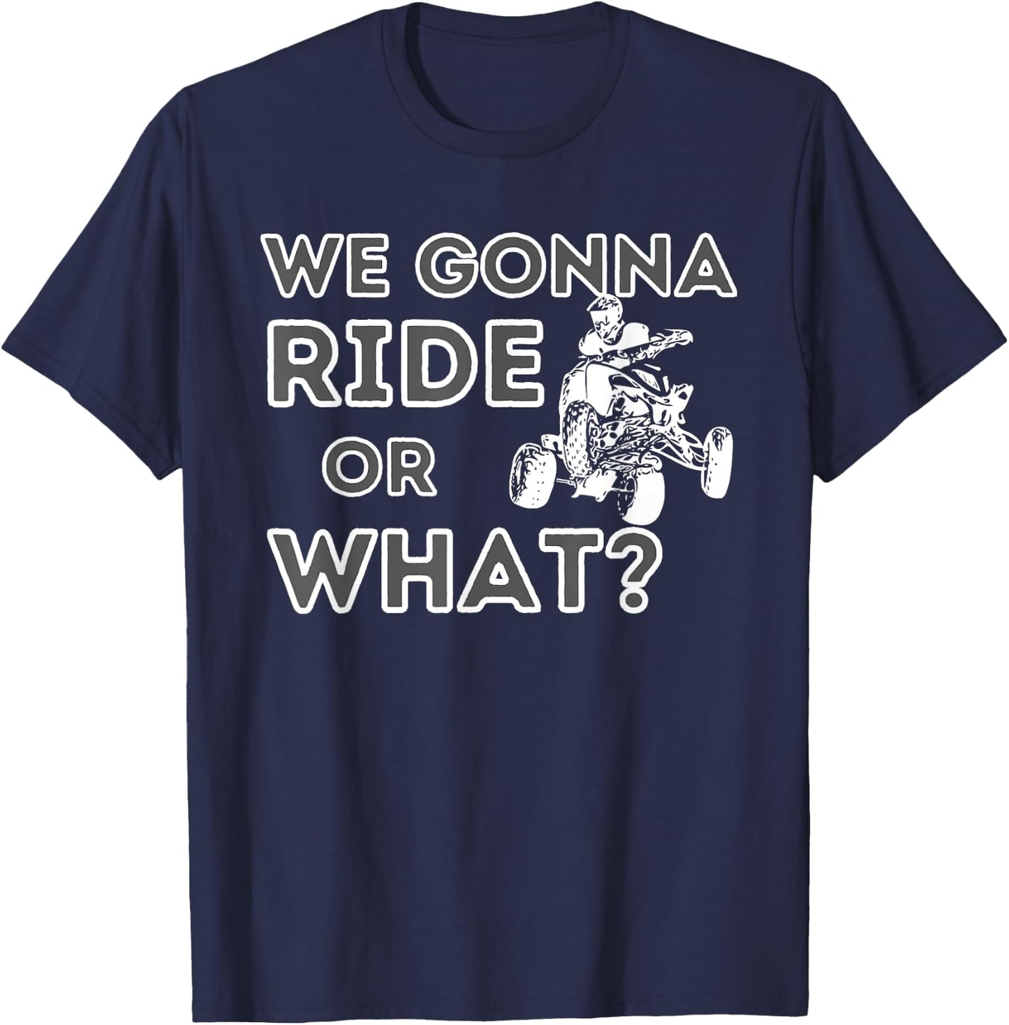 We Gonna Ride Or What? - Quad Biker ATV 4 Wheeler Gift T-Shirt - T-Shirt | Navy
