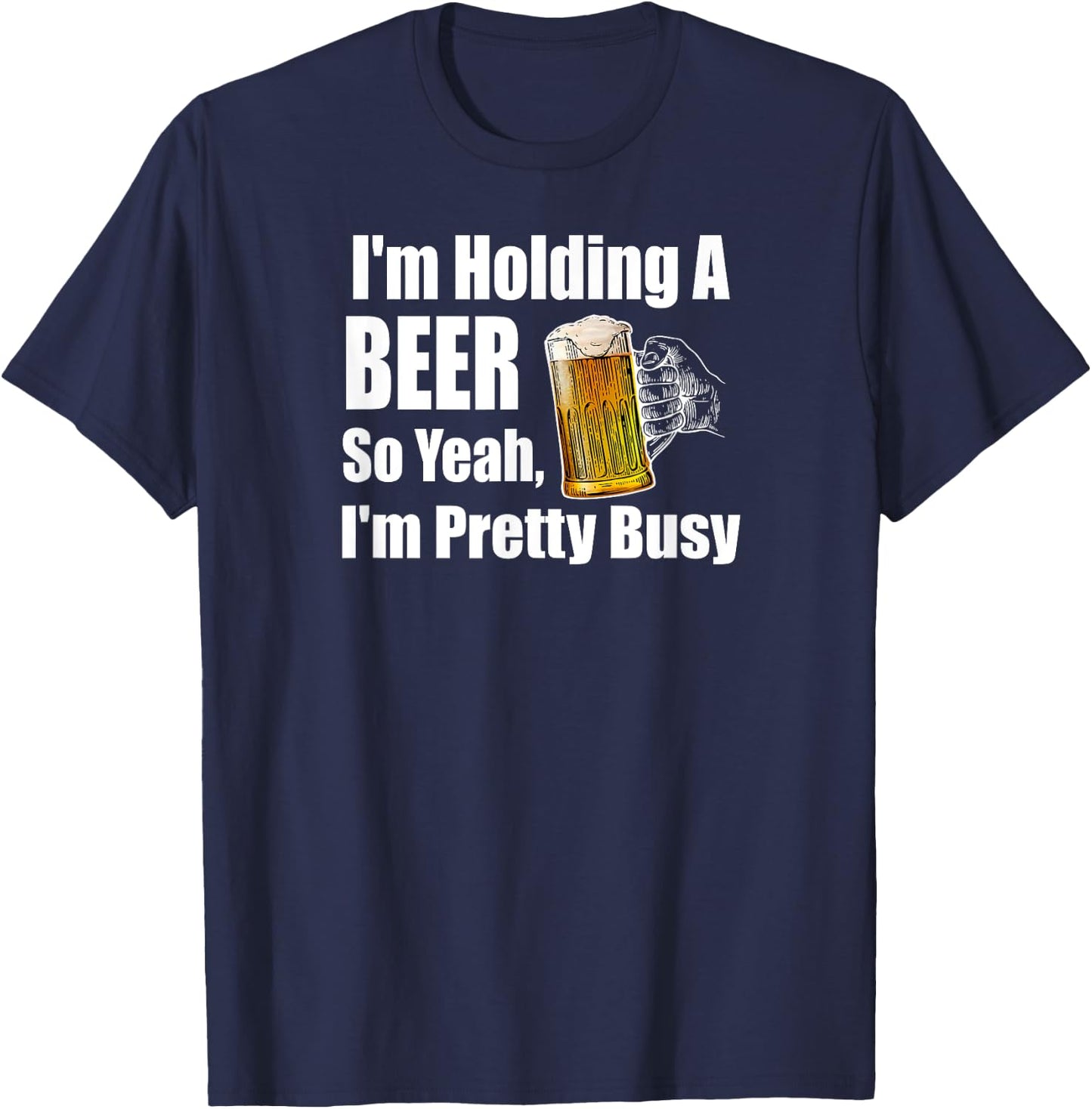 I'm Holding A Beer So Yeah I'm Pretty Busy Funny Beer T-Shirt - T-Shirt | Navy