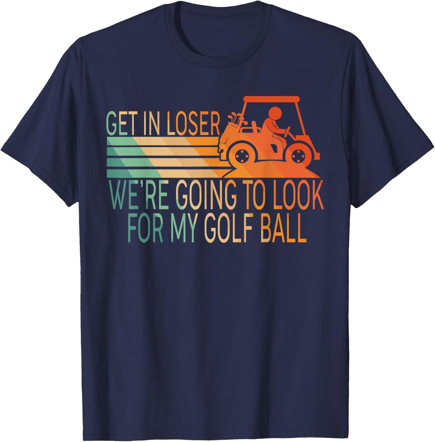 Get In Loser We're Going To Look For My Golf Ball Golfing T-Shirt - T-Shirt | Navy