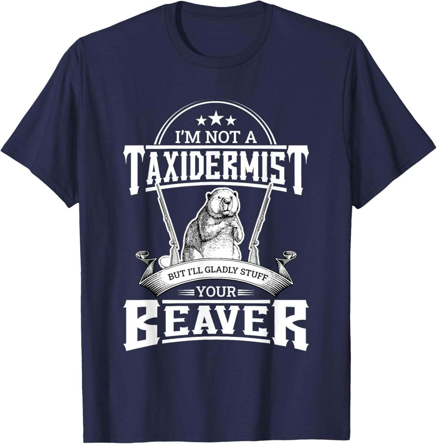 I'm Not A Taxidermist But I'll Gladly Stuff Your Beaver Gift T-Shirt - T-Shirt | Navy