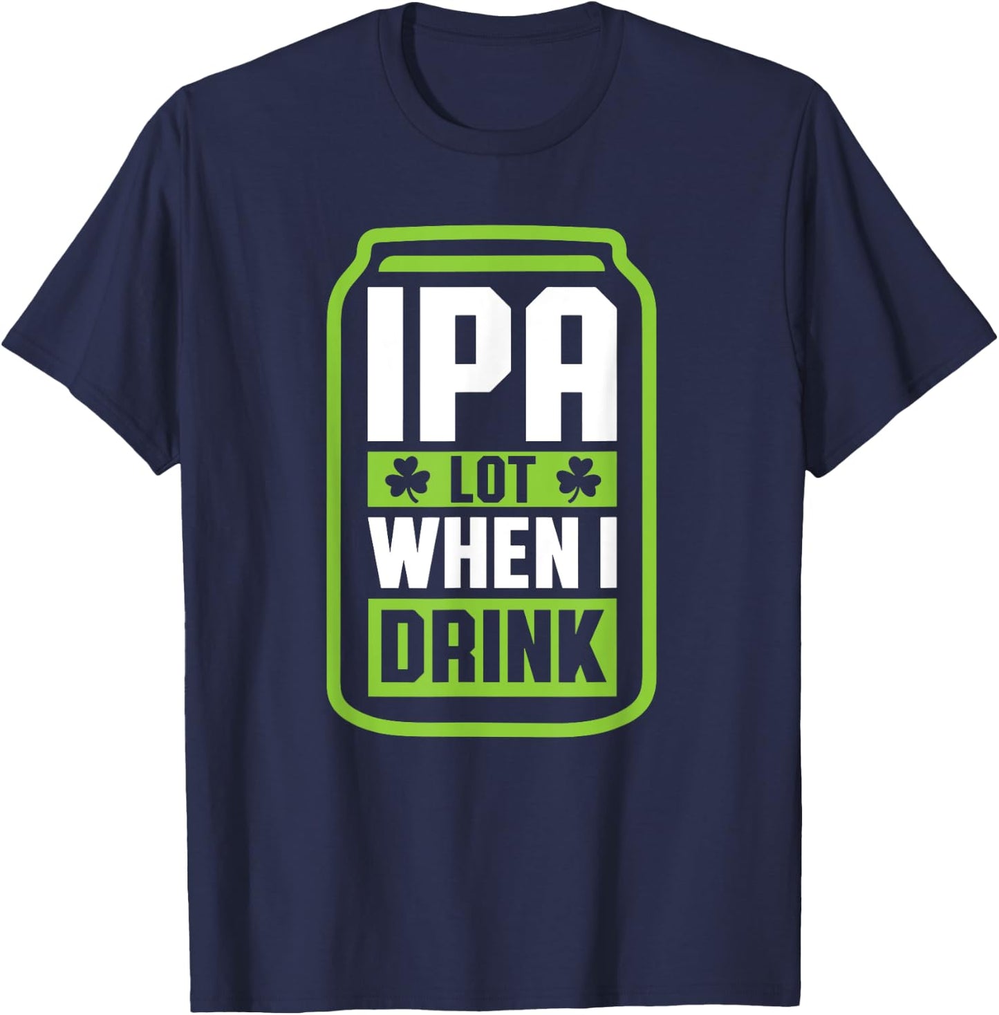 IPA Lot When I Drink Beer Funny St Drinking Patricks Day T-Shirt - T-Shirt | Navy