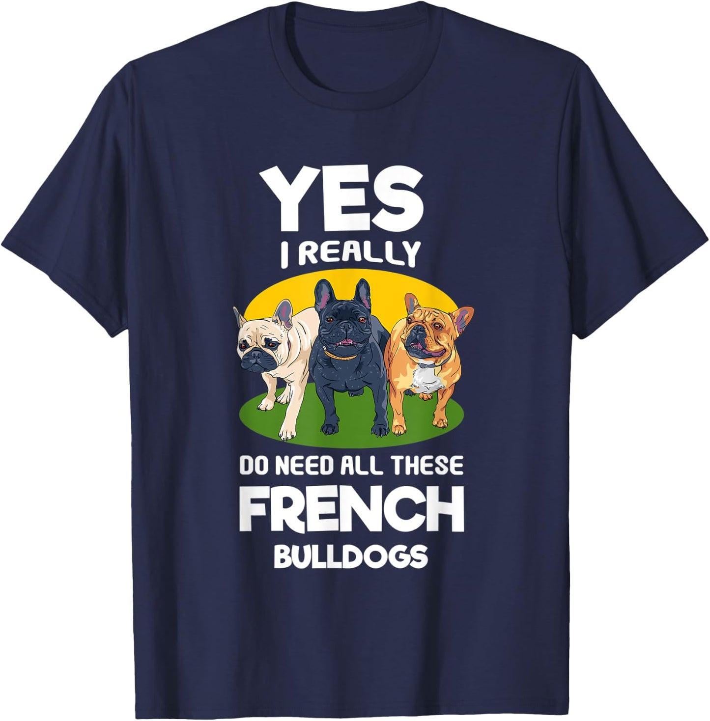 Yes, I Really Do Need All These French Bulldogs Frenchie T-Shirt - T-Shirt | Navy