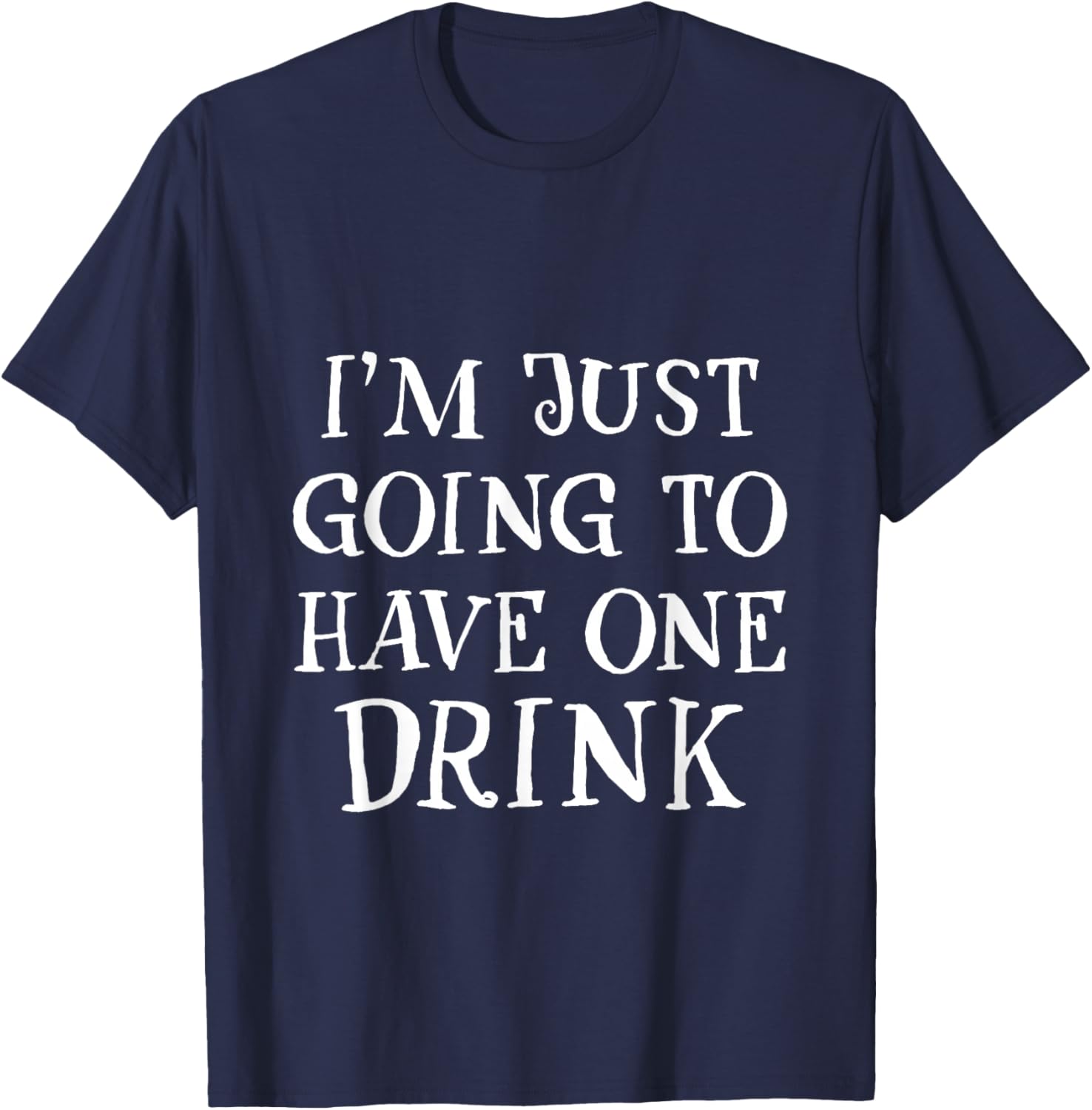 I'm Just Going To Have One Drink Party Drinking Humor T-Shirt - T-Shirt | Navy