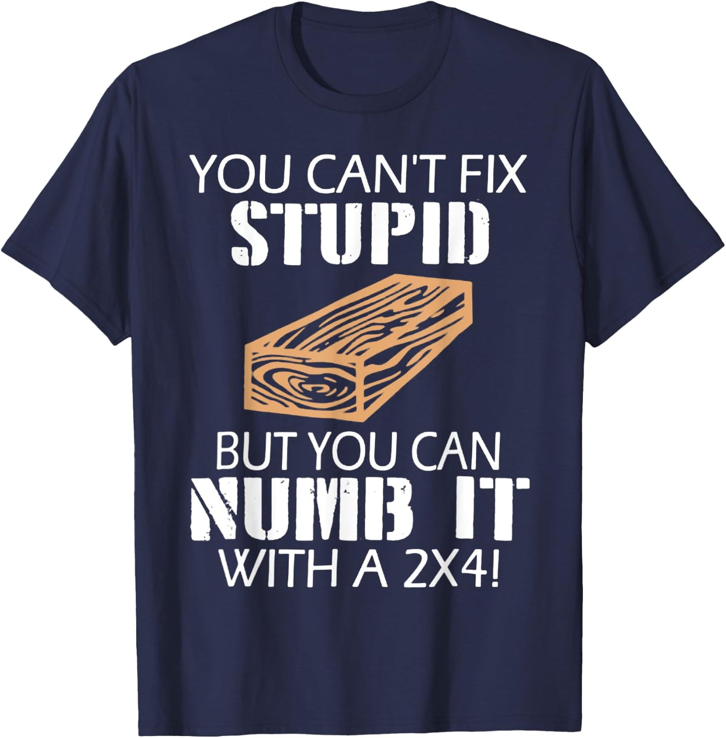 You Can't Fix Stupid But You Can Numb It with A 2x4 Funny T-Shirt - T-Shirt | Navy